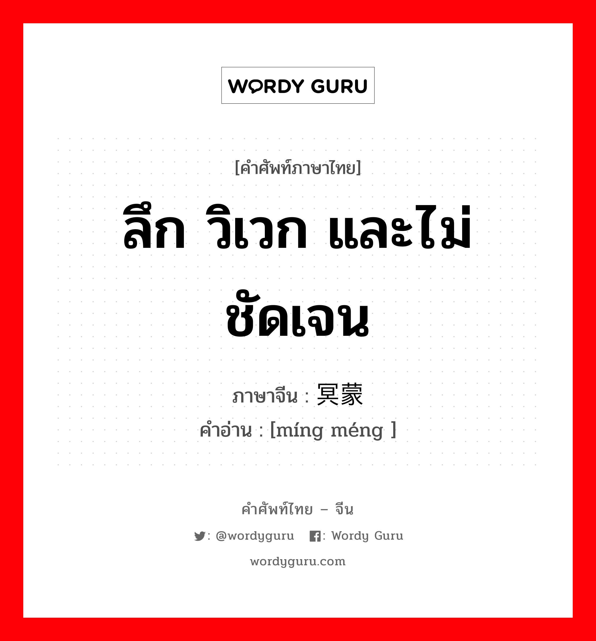 ลึก วิเวก และไม่ชัดเจน ภาษาจีนคืออะไร, คำศัพท์ภาษาไทย - จีน ลึก วิเวก และไม่ชัดเจน ภาษาจีน 冥蒙 คำอ่าน [míng méng ]