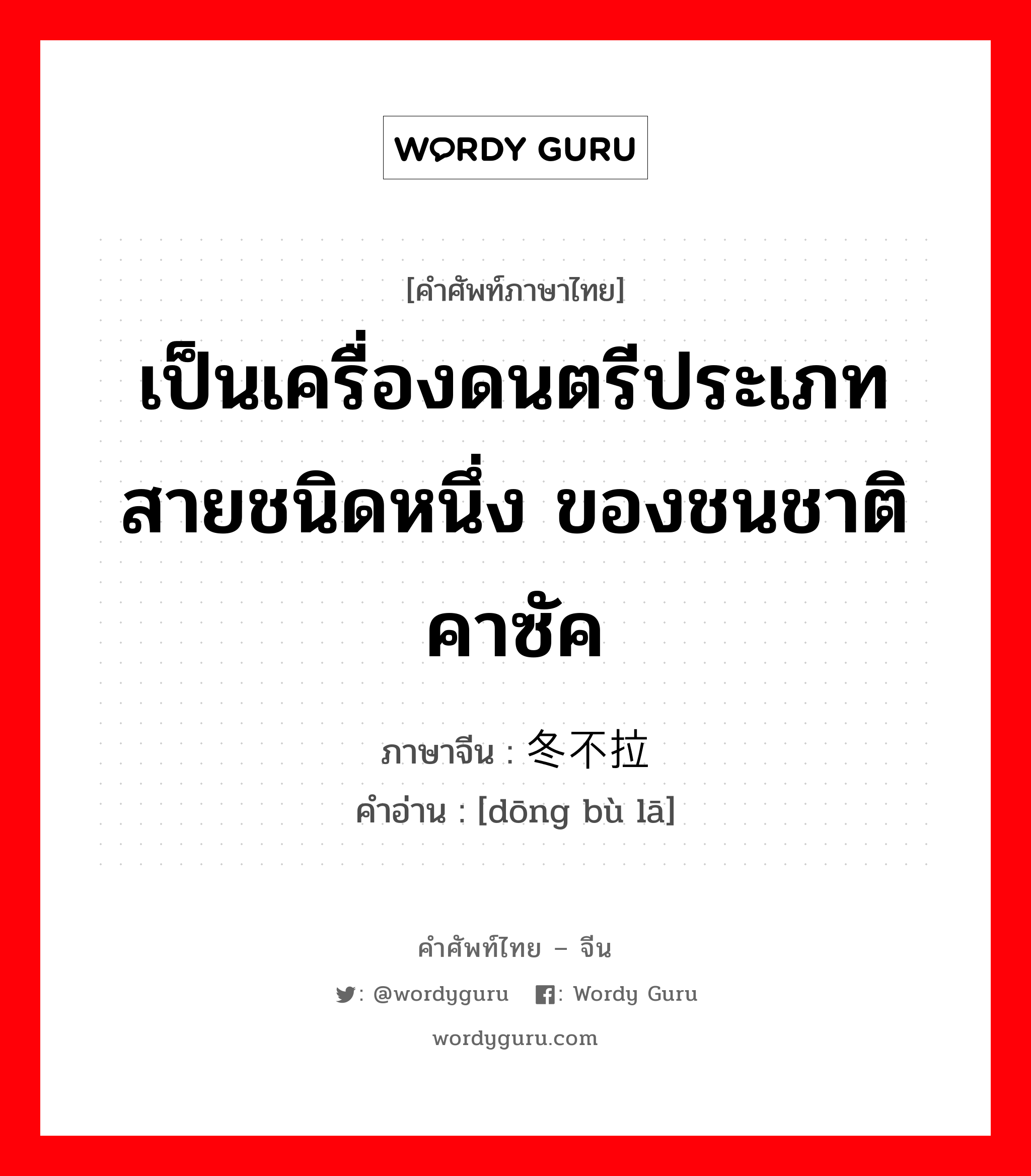 เป็นเครื่องดนตรีประเภทสายชนิดหนึ่ง ของชนชาติคาซัค ภาษาจีนคืออะไร, คำศัพท์ภาษาไทย - จีน เป็นเครื่องดนตรีประเภทสายชนิดหนึ่ง ของชนชาติคาซัค ภาษาจีน 冬不拉 คำอ่าน [dōng bù lā]