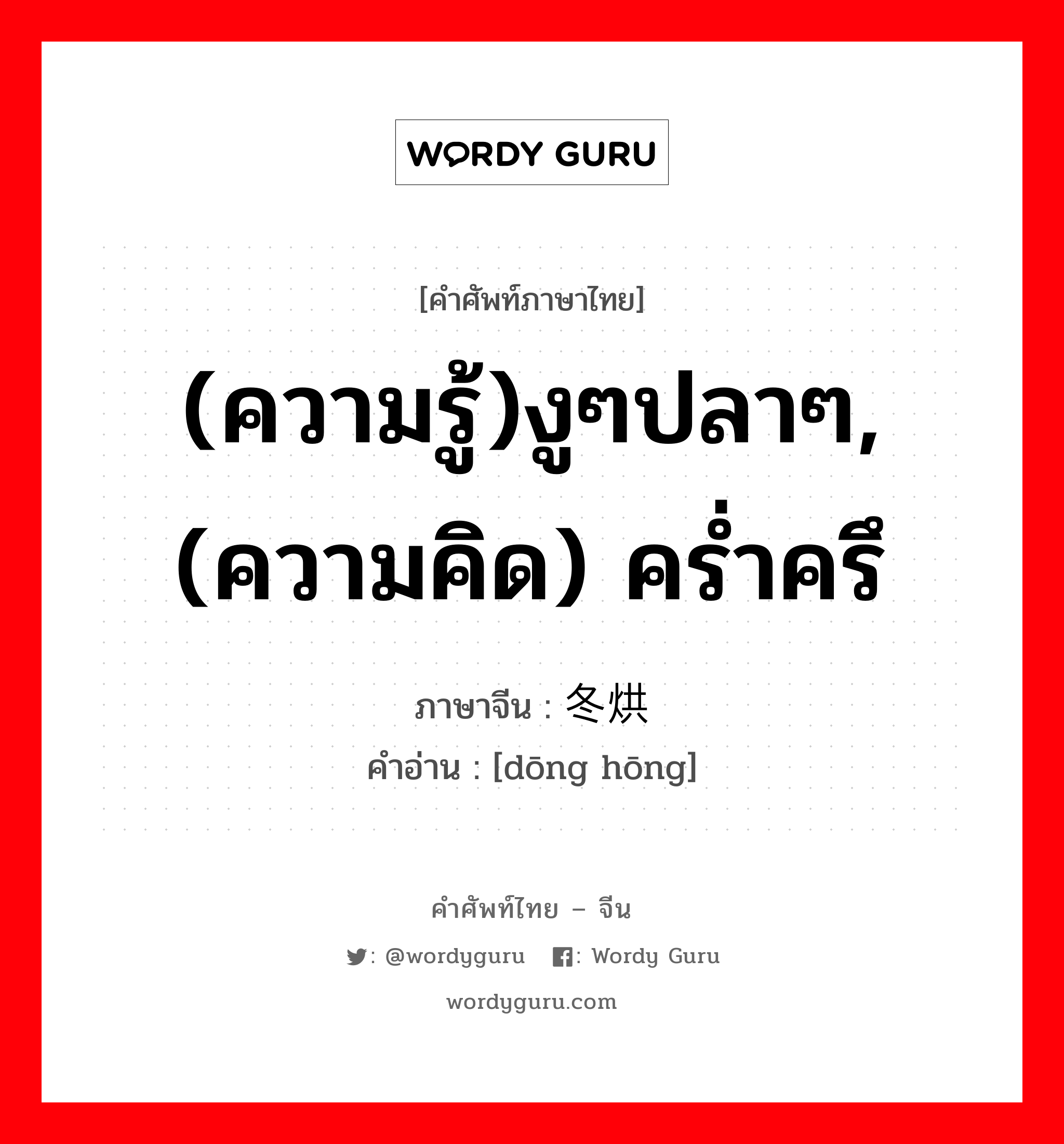 (ความรู้)งูๆปลาๆ,(ความคิด) คร่ำครึ ภาษาจีนคืออะไร, คำศัพท์ภาษาไทย - จีน (ความรู้)งูๆปลาๆ,(ความคิด) คร่ำครึ ภาษาจีน 冬烘 คำอ่าน [dōng hōng]