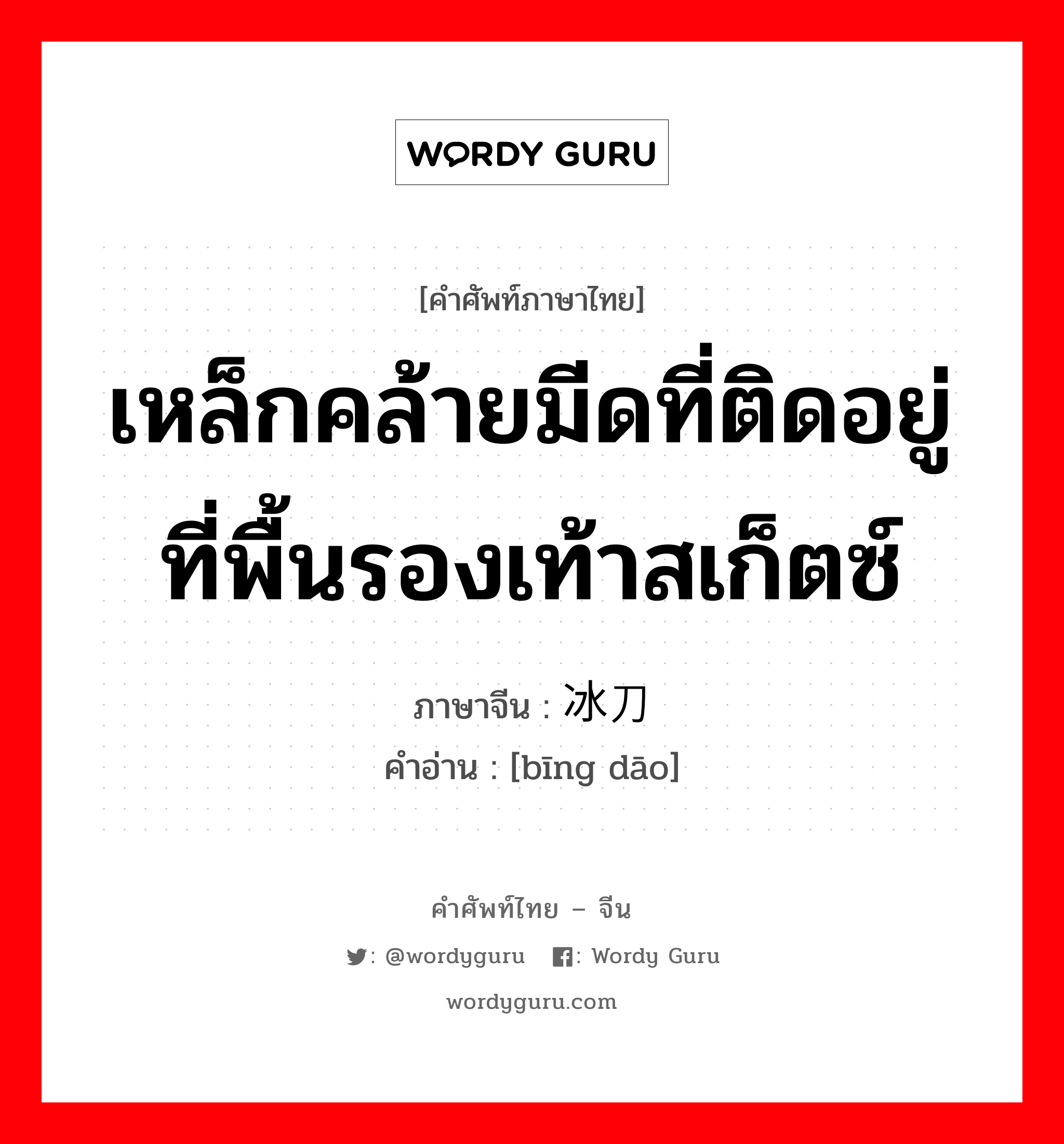 เหล็กคล้ายมีดที่ติดอยู่ที่พื้นรองเท้าสเก็ตซ์ ภาษาจีนคืออะไร, คำศัพท์ภาษาไทย - จีน เหล็กคล้ายมีดที่ติดอยู่ที่พื้นรองเท้าสเก็ตซ์ ภาษาจีน 冰刀 คำอ่าน [bīng dāo]