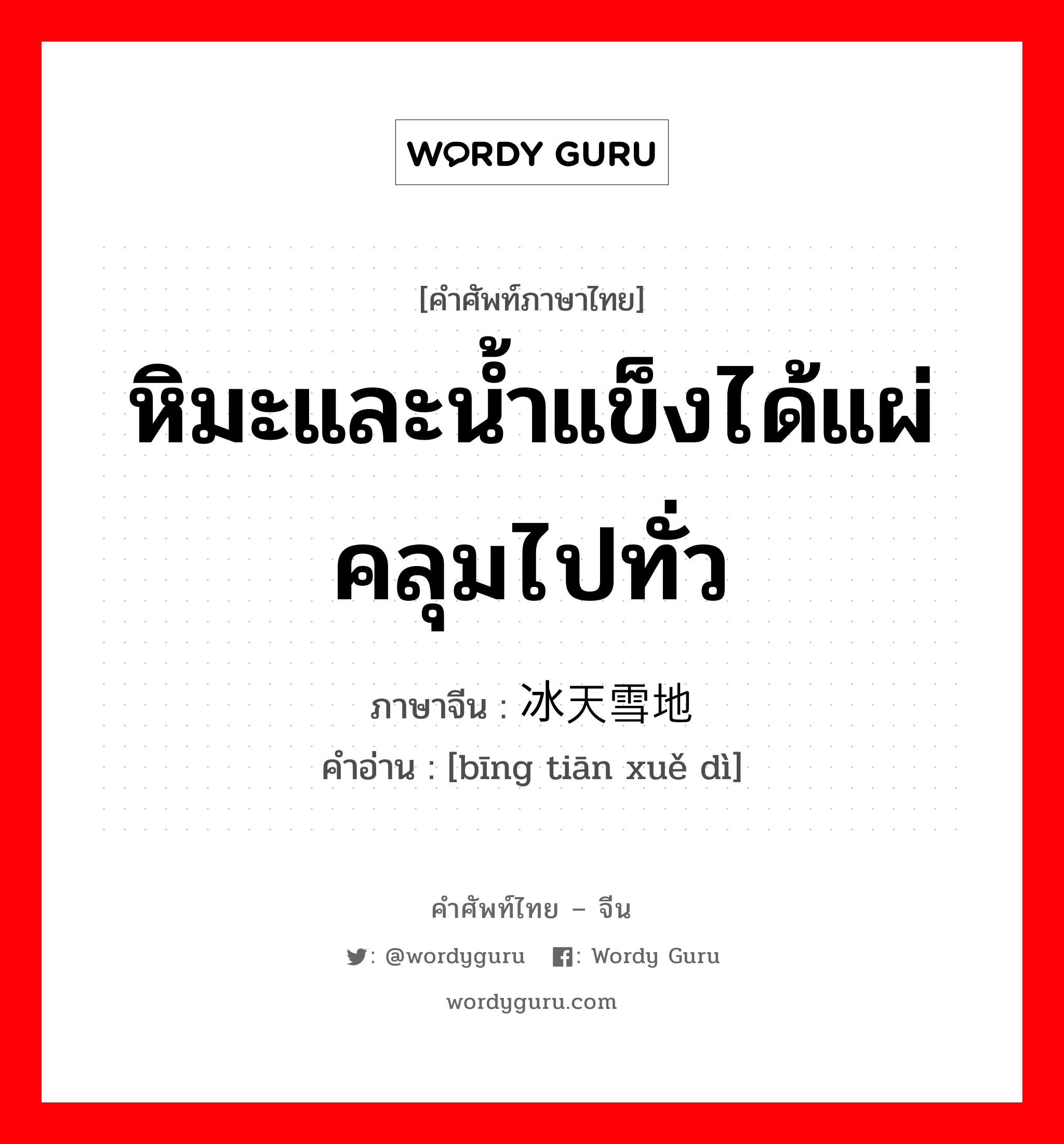 หิมะและน้ำแข็งได้แผ่คลุมไปทั่ว ภาษาจีนคืออะไร, คำศัพท์ภาษาไทย - จีน หิมะและน้ำแข็งได้แผ่คลุมไปทั่ว ภาษาจีน 冰天雪地 คำอ่าน [bīng tiān xuě dì]