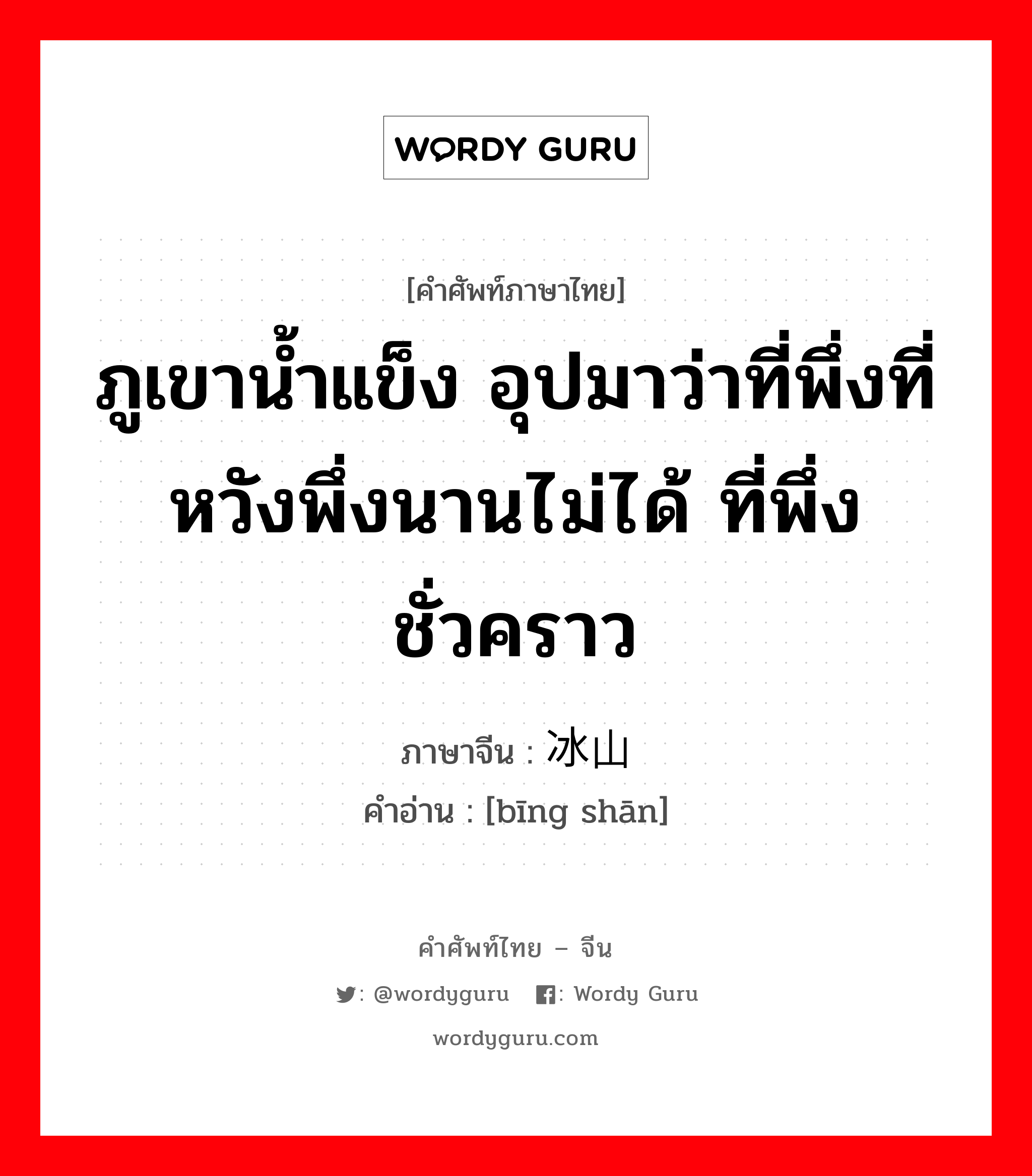 ภูเขาน้ำแข็ง อุปมาว่าที่พึ่งที่หวังพึ่งนานไม่ได้ ที่พึ่งชั่วคราว ภาษาจีนคืออะไร, คำศัพท์ภาษาไทย - จีน ภูเขาน้ำแข็ง อุปมาว่าที่พึ่งที่หวังพึ่งนานไม่ได้ ที่พึ่งชั่วคราว ภาษาจีน 冰山 คำอ่าน [bīng shān]