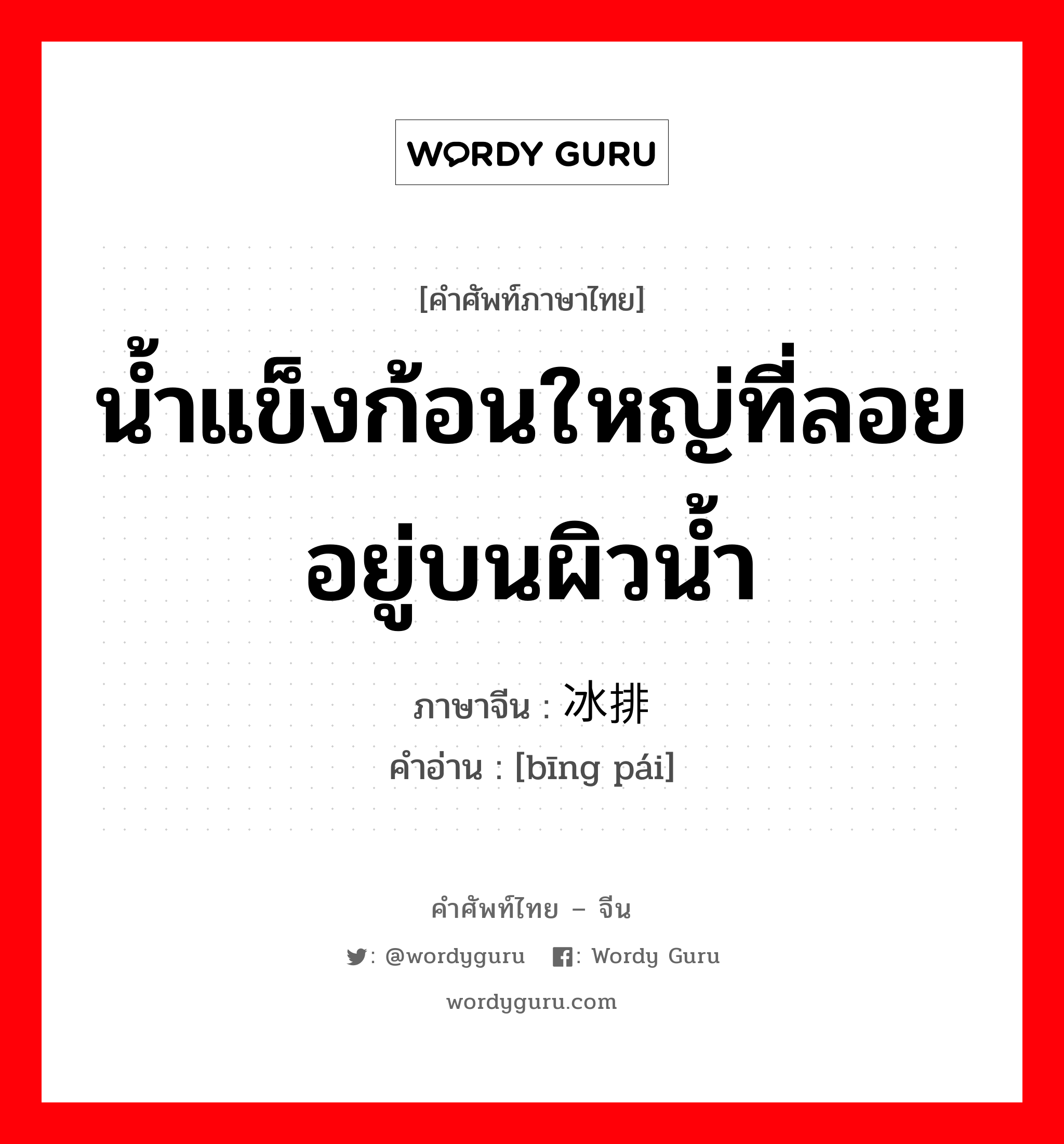 น้ำแข็งก้อนใหญ่ที่ลอยอยู่บนผิวน้ำ ภาษาจีนคืออะไร, คำศัพท์ภาษาไทย - จีน น้ำแข็งก้อนใหญ่ที่ลอยอยู่บนผิวน้ำ ภาษาจีน 冰排 คำอ่าน [bīng pái]