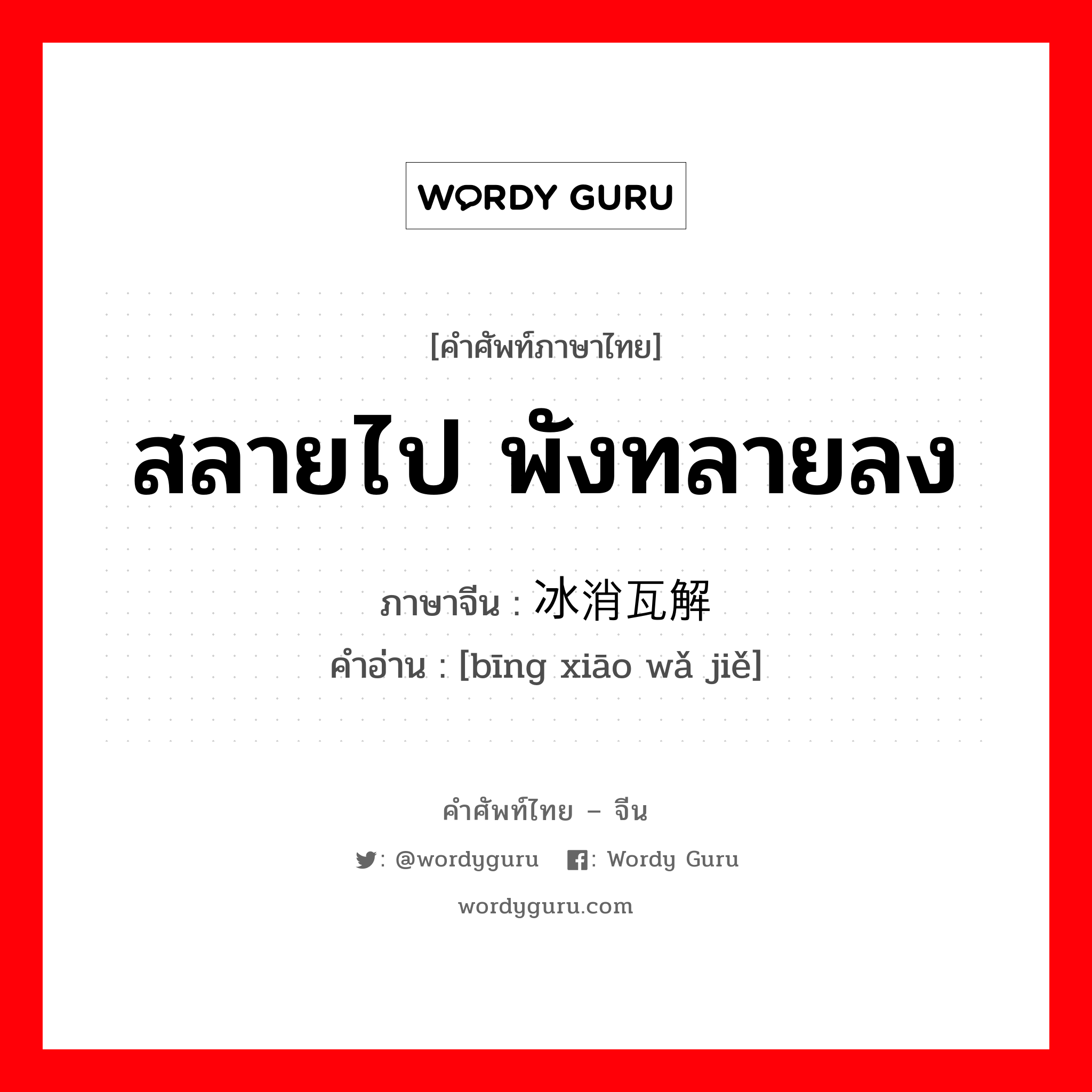 สลายไป พังทลายลง ภาษาจีนคืออะไร, คำศัพท์ภาษาไทย - จีน สลายไป พังทลายลง ภาษาจีน 冰消瓦解 คำอ่าน [bīng xiāo wǎ jiě]