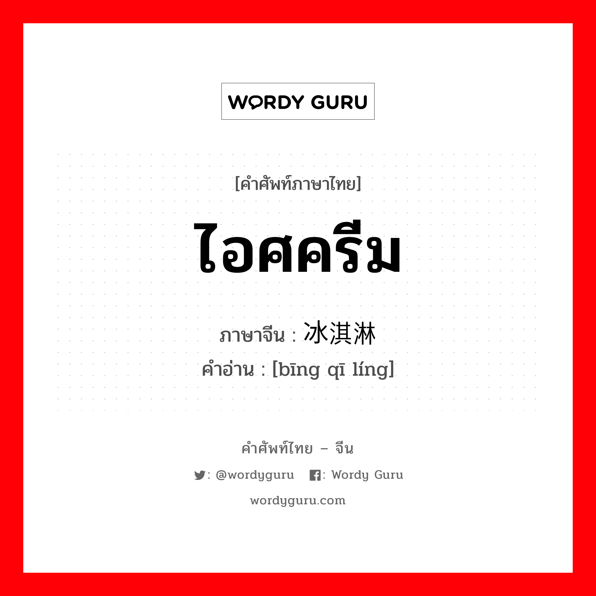 ไอศครีม ภาษาจีนคืออะไร, คำศัพท์ภาษาไทย - จีน ไอศครีม ภาษาจีน 冰淇淋 คำอ่าน [bīng qī líng]