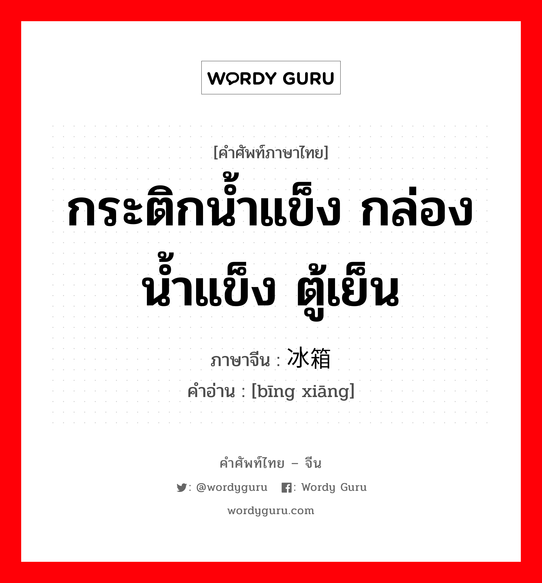 กระติกน้ำแข็ง กล่องน้ำแข็ง ตู้เย็น ภาษาจีนคืออะไร, คำศัพท์ภาษาไทย - จีน กระติกน้ำแข็ง กล่องน้ำแข็ง ตู้เย็น ภาษาจีน 冰箱 คำอ่าน [bīng xiāng]