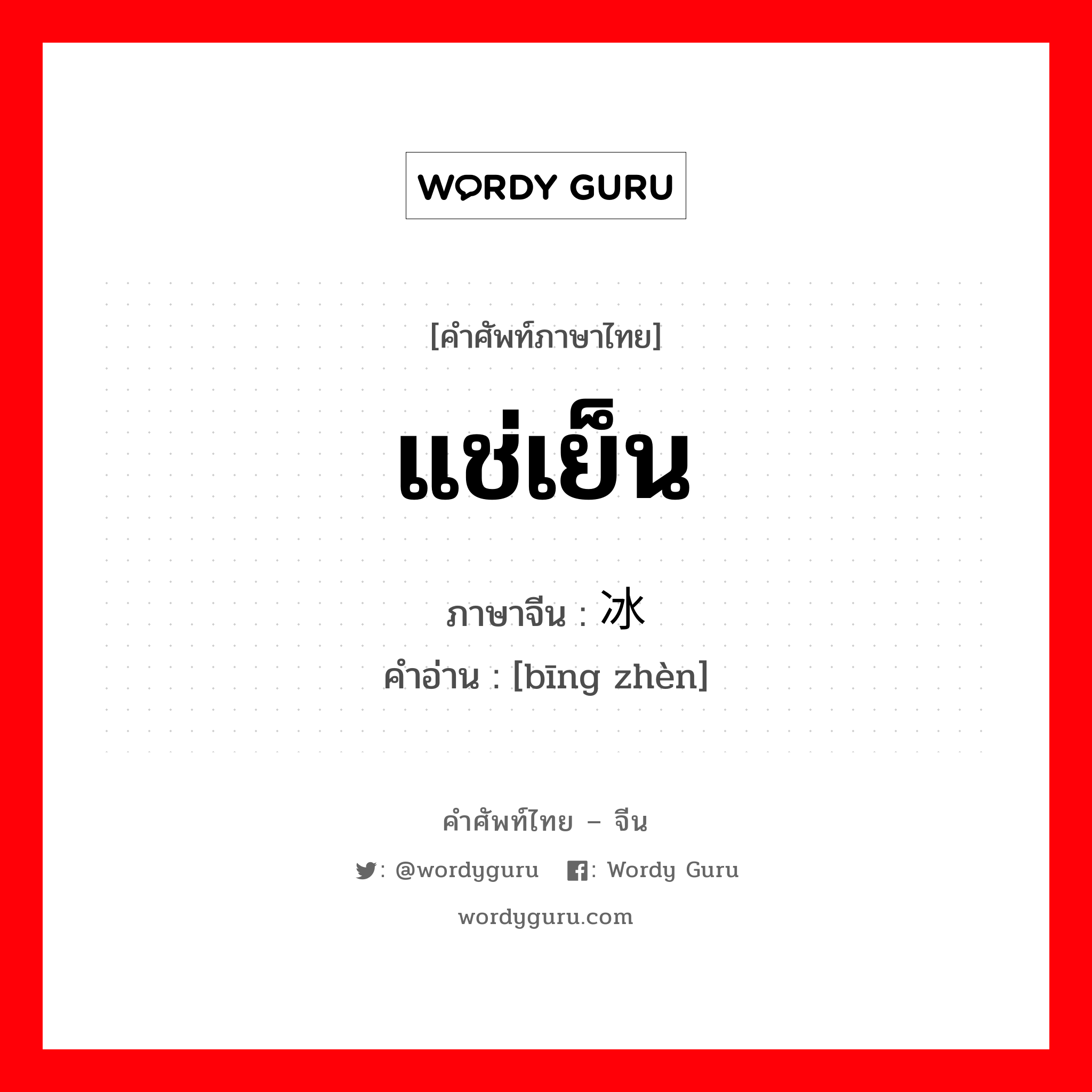 แช่เย็น ภาษาจีนคืออะไร, คำศัพท์ภาษาไทย - จีน แช่เย็น ภาษาจีน 冰镇 คำอ่าน [bīng zhèn]