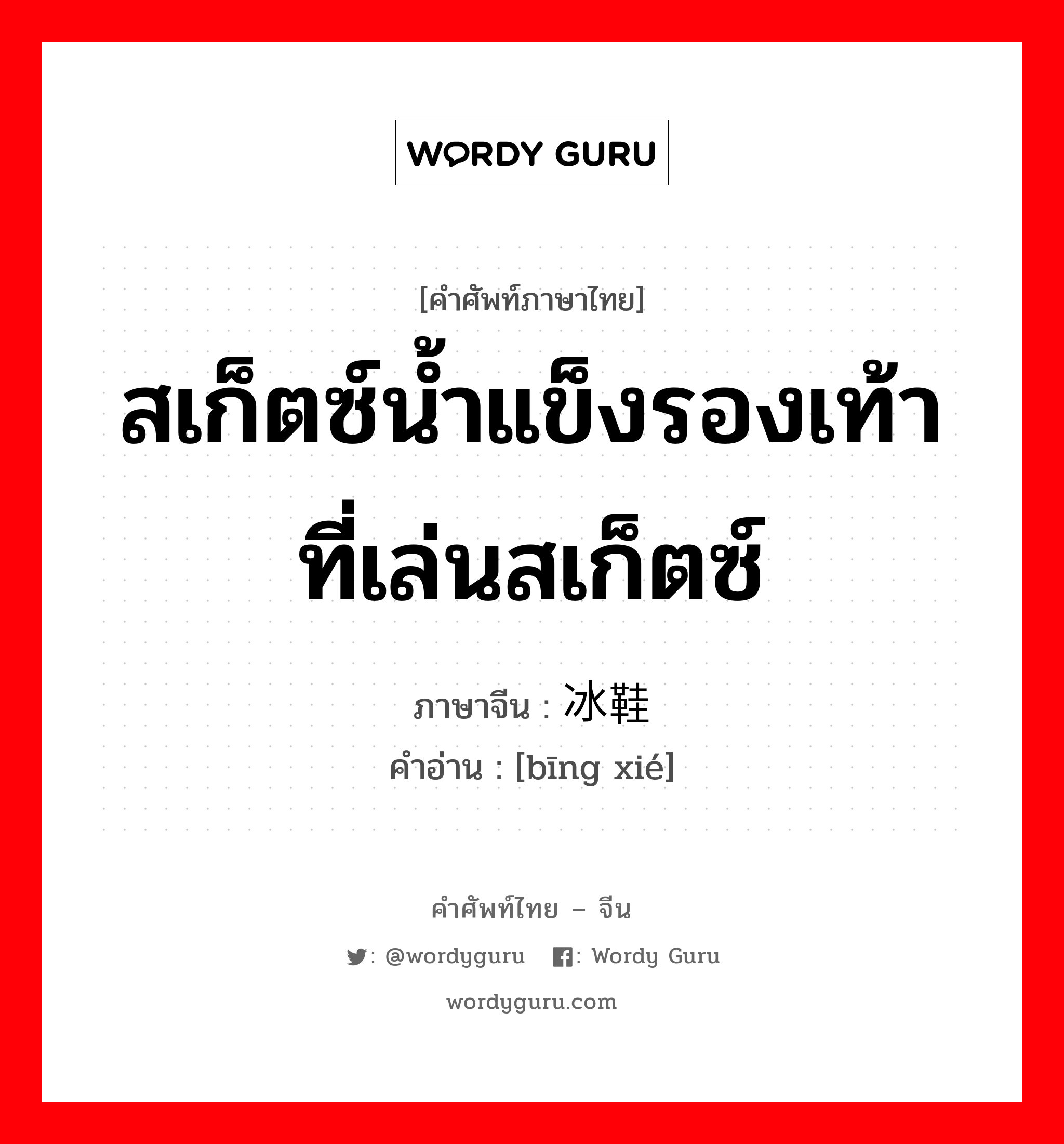 สเก็ตซ์น้ำแข็งรองเท้าที่เล่นสเก็ตซ์ ภาษาจีนคืออะไร, คำศัพท์ภาษาไทย - จีน สเก็ตซ์น้ำแข็งรองเท้าที่เล่นสเก็ตซ์ ภาษาจีน 冰鞋 คำอ่าน [bīng xié]