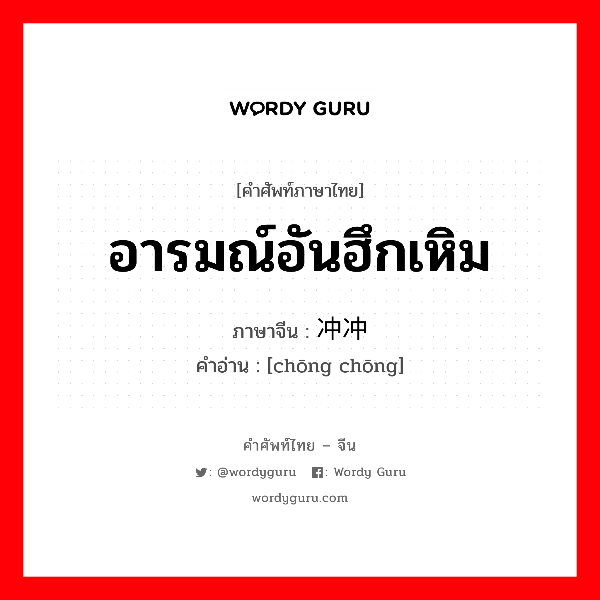 อารมณ์อันฮึกเหิม ภาษาจีนคืออะไร, คำศัพท์ภาษาไทย - จีน อารมณ์อันฮึกเหิม ภาษาจีน 冲冲 คำอ่าน [chōng chōng]