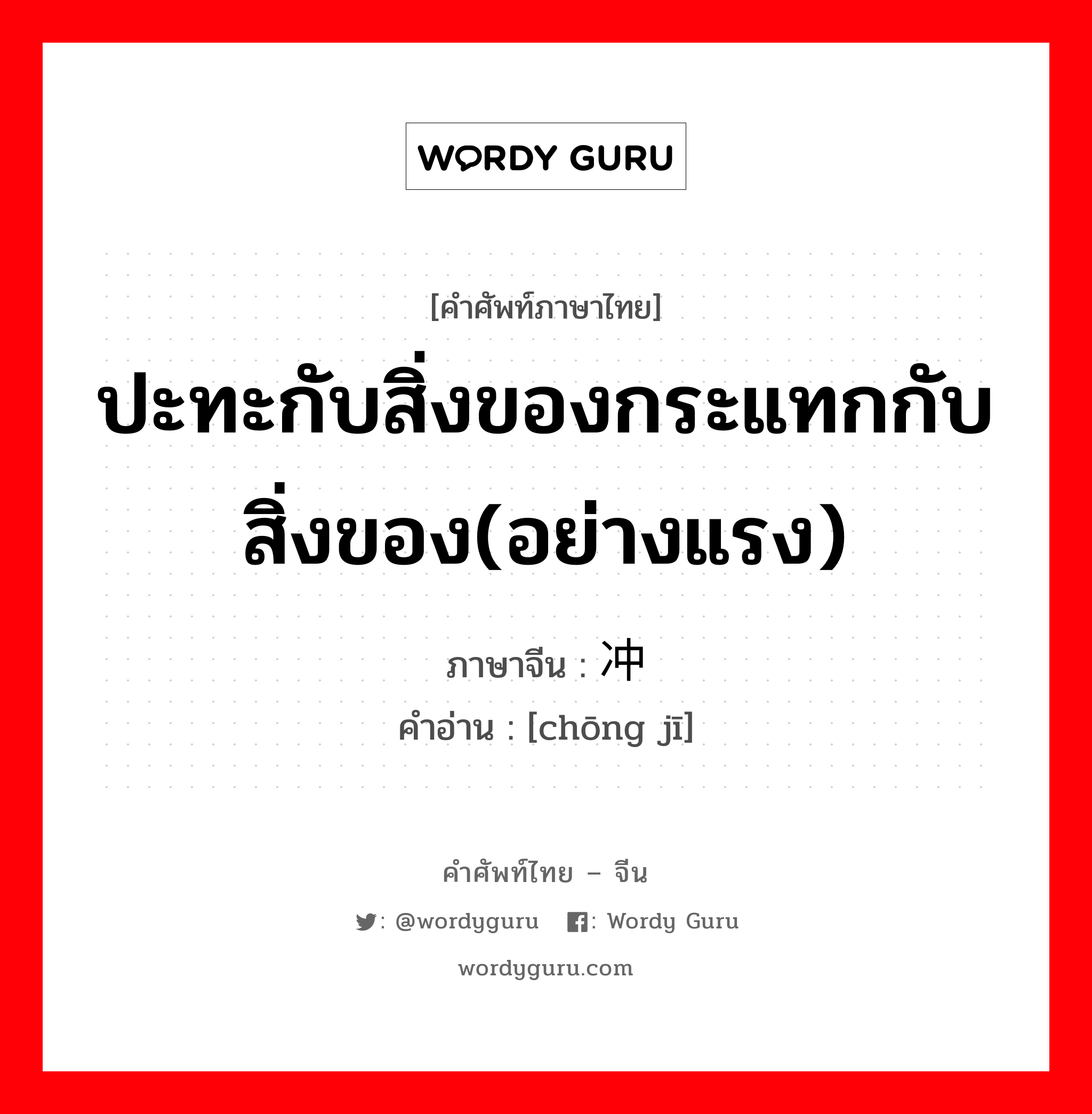 ปะทะกับสิ่งของกระแทกกับสิ่งของ(อย่างแรง) ภาษาจีนคืออะไร, คำศัพท์ภาษาไทย - จีน ปะทะกับสิ่งของกระแทกกับสิ่งของ(อย่างแรง) ภาษาจีน 冲击 คำอ่าน [chōng jī]