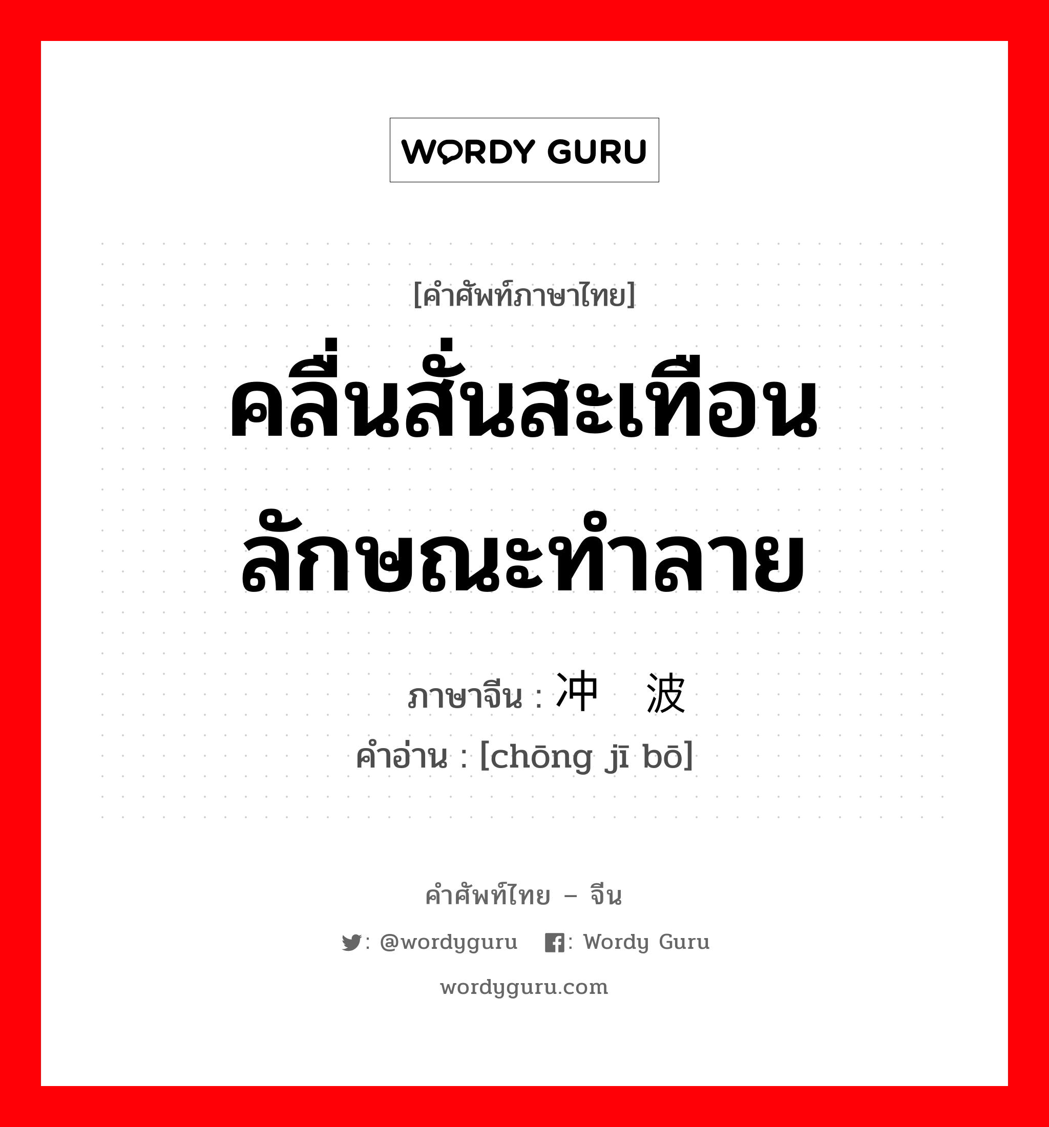 คลื่นสั่นสะเทือนลักษณะทำลาย ภาษาจีนคืออะไร, คำศัพท์ภาษาไทย - จีน คลื่นสั่นสะเทือนลักษณะทำลาย ภาษาจีน 冲击波 คำอ่าน [chōng jī bō]