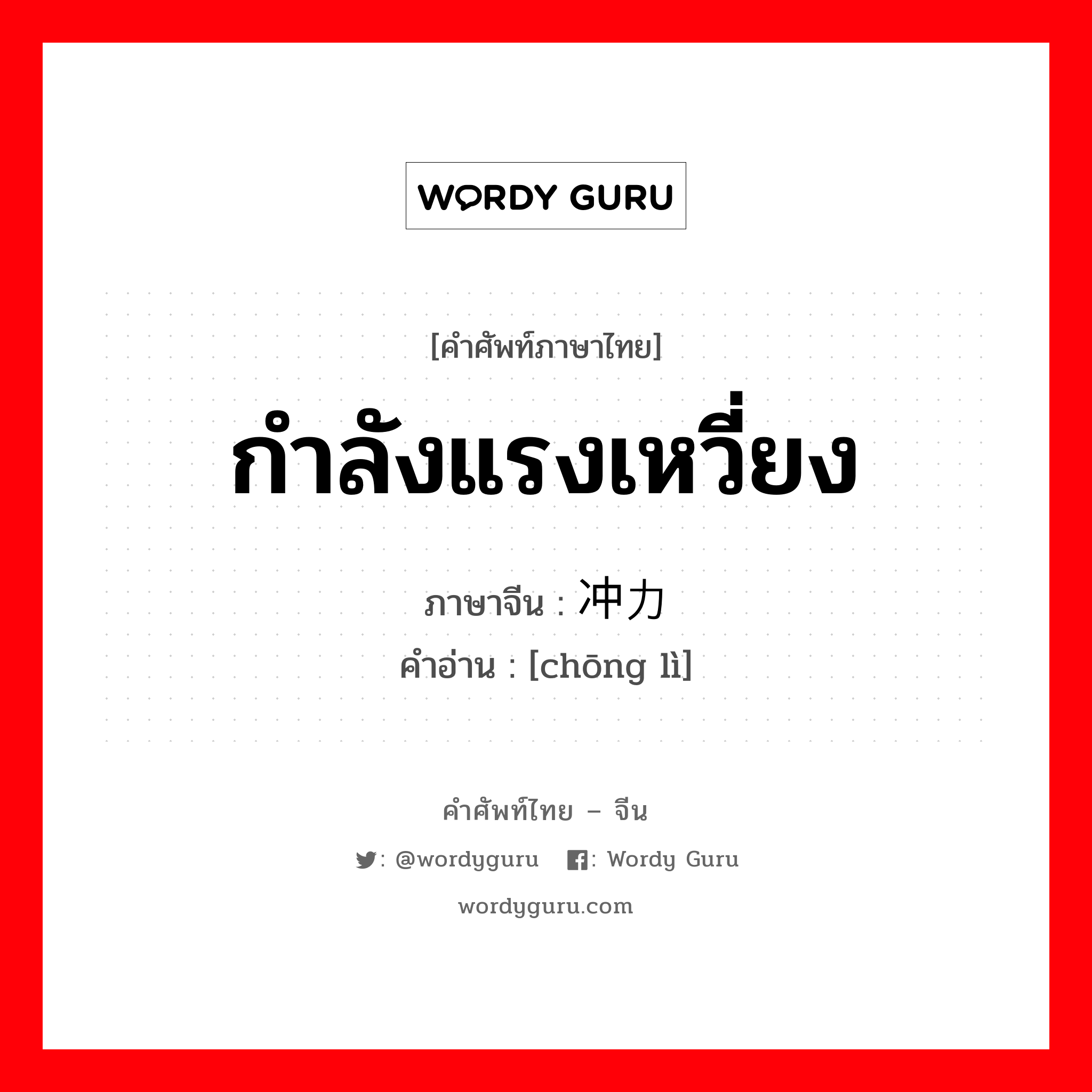 กำลังแรงเหวี่ยง ภาษาจีนคืออะไร, คำศัพท์ภาษาไทย - จีน กำลังแรงเหวี่ยง ภาษาจีน 冲力 คำอ่าน [chōng lì]