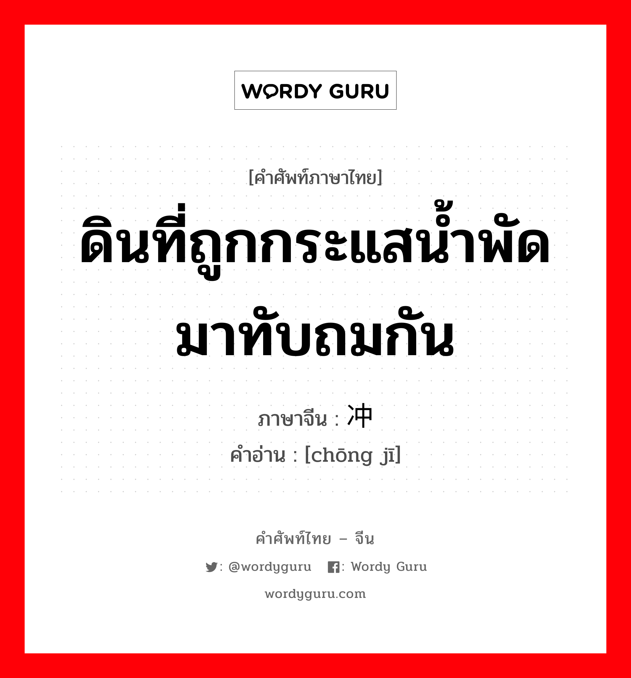 ดินที่ถูกกระแสน้ำพัดมาทับถมกัน ภาษาจีนคืออะไร, คำศัพท์ภาษาไทย - จีน ดินที่ถูกกระแสน้ำพัดมาทับถมกัน ภาษาจีน 冲积 คำอ่าน [chōng jī]