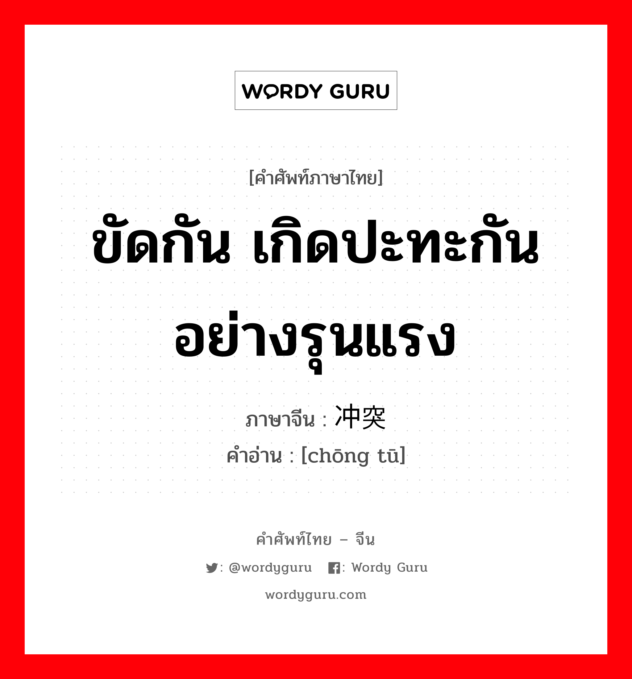 ขัดกัน เกิดปะทะกันอย่างรุนแรง ภาษาจีนคืออะไร, คำศัพท์ภาษาไทย - จีน ขัดกัน เกิดปะทะกันอย่างรุนแรง ภาษาจีน 冲突 คำอ่าน [chōng tū]