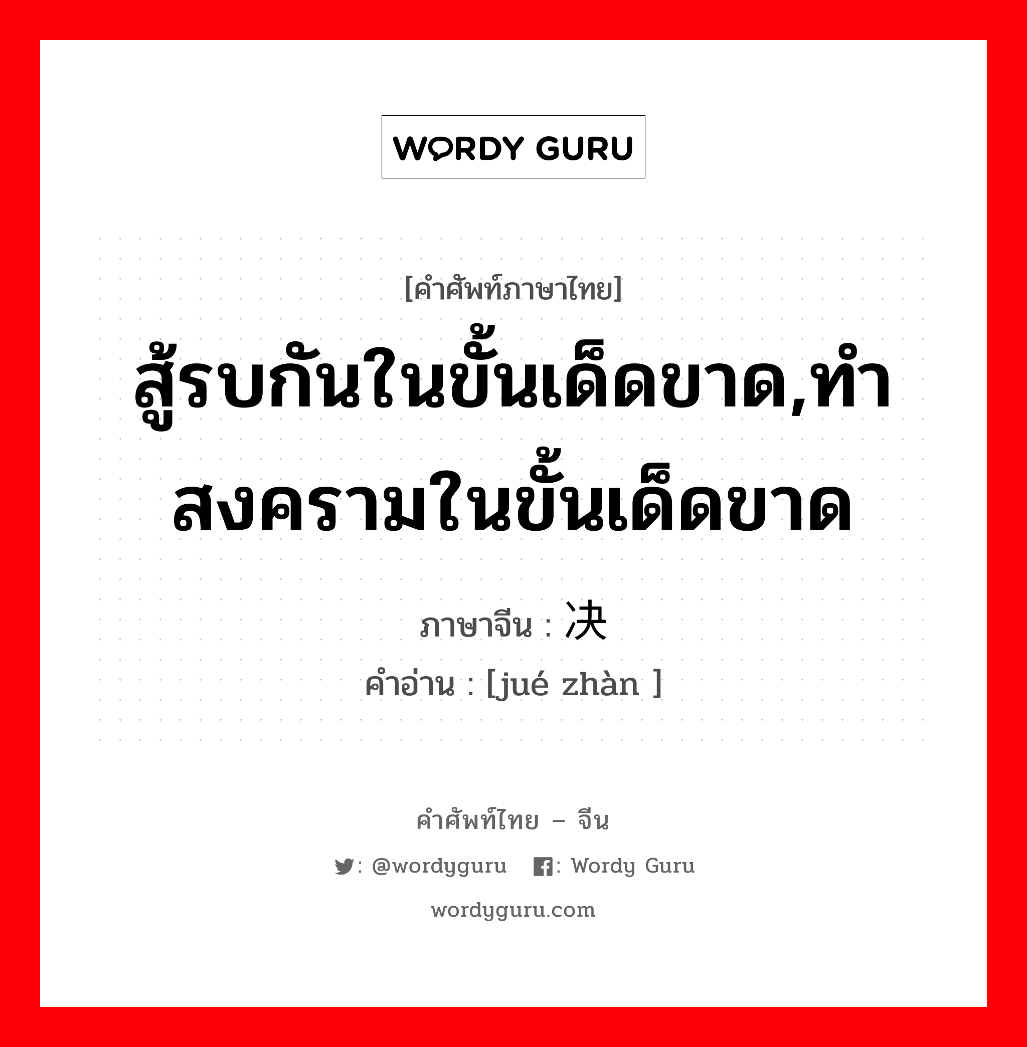 สู้รบกันในขั้นเด็ดขาด,ทำสงครามในขั้นเด็ดขาด ภาษาจีนคืออะไร, คำศัพท์ภาษาไทย - จีน สู้รบกันในขั้นเด็ดขาด,ทำสงครามในขั้นเด็ดขาด ภาษาจีน 决战 คำอ่าน [jué zhàn ]