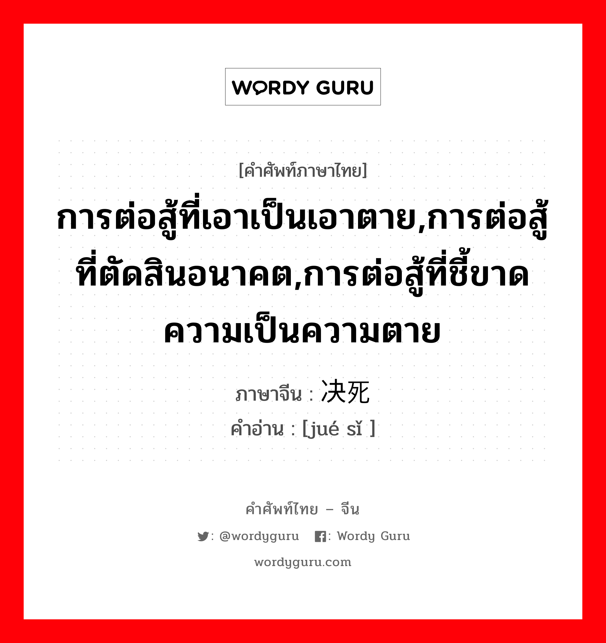 การต่อสู้ที่เอาเป็นเอาตาย,การต่อสู้ที่ตัดสินอนาคต,การต่อสู้ที่ชี้ขาดความเป็นความตาย ภาษาจีนคืออะไร, คำศัพท์ภาษาไทย - จีน การต่อสู้ที่เอาเป็นเอาตาย,การต่อสู้ที่ตัดสินอนาคต,การต่อสู้ที่ชี้ขาดความเป็นความตาย ภาษาจีน 决死 คำอ่าน [jué sǐ ]