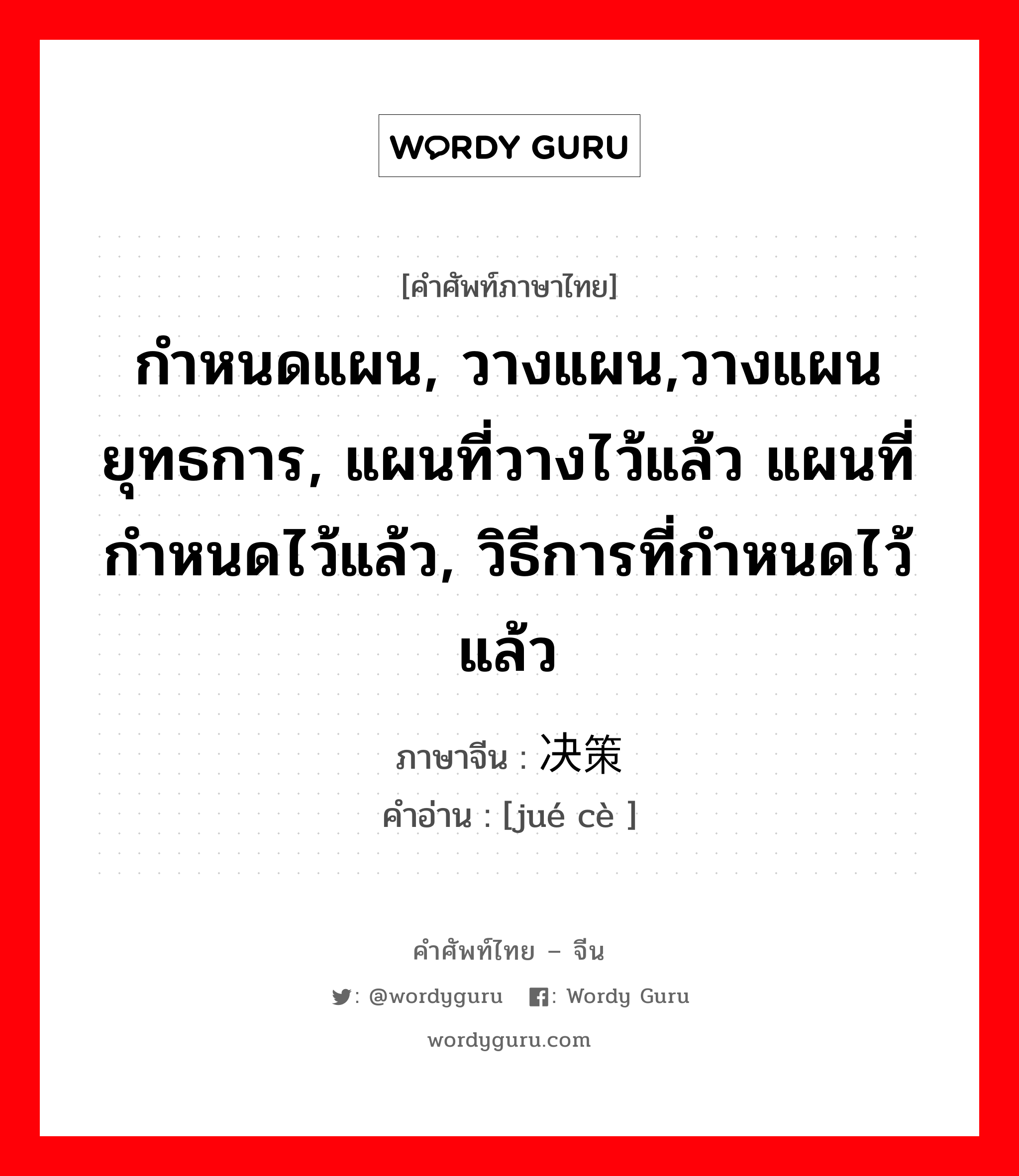 กำหนดแผน, วางแผน,วางแผนยุทธการ, แผนที่วางไว้แล้ว แผนที่กำหนดไว้แล้ว, วิธีการที่กำหนดไว้แล้ว ภาษาจีนคืออะไร, คำศัพท์ภาษาไทย - จีน กำหนดแผน, วางแผน,วางแผนยุทธการ, แผนที่วางไว้แล้ว แผนที่กำหนดไว้แล้ว, วิธีการที่กำหนดไว้แล้ว ภาษาจีน 决策 คำอ่าน [jué cè ]