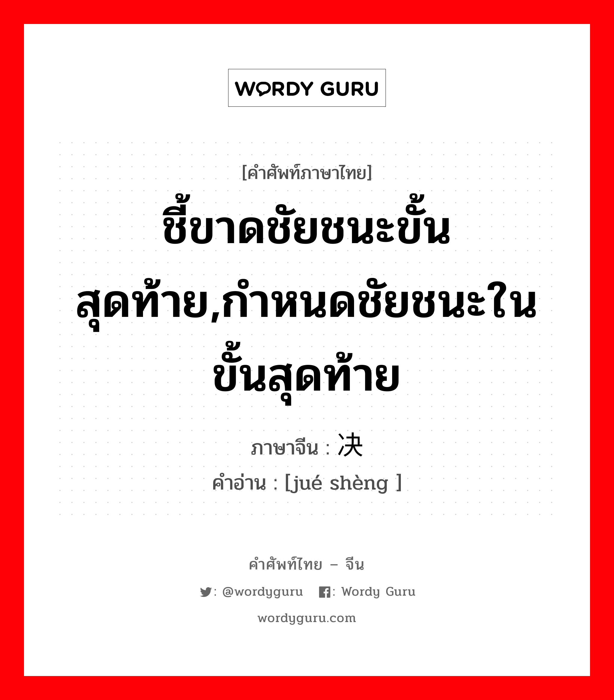 ชี้ขาดชัยชนะขั้นสุดท้าย,กำหนดชัยชนะในขั้นสุดท้าย ภาษาจีนคืออะไร, คำศัพท์ภาษาไทย - จีน ชี้ขาดชัยชนะขั้นสุดท้าย,กำหนดชัยชนะในขั้นสุดท้าย ภาษาจีน 决胜 คำอ่าน [jué shèng ]