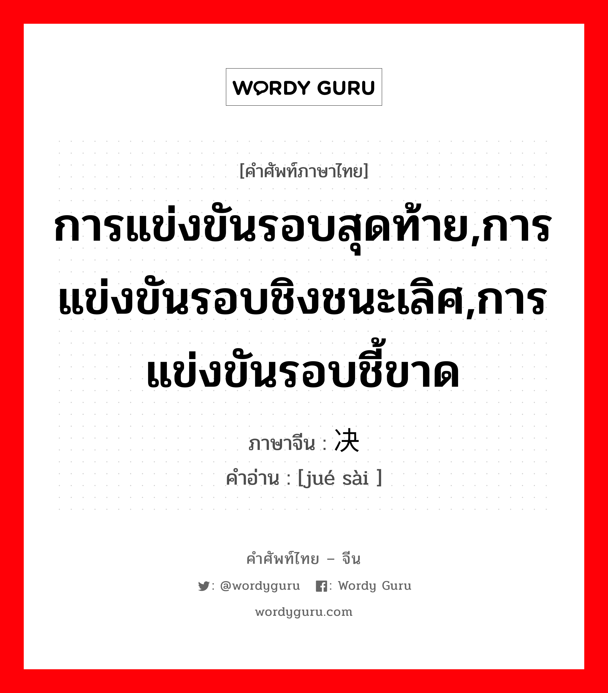 การแข่งขันรอบสุดท้าย,การแข่งขันรอบชิงชนะเลิศ,การแข่งขันรอบชี้ขาด ภาษาจีนคืออะไร, คำศัพท์ภาษาไทย - จีน การแข่งขันรอบสุดท้าย,การแข่งขันรอบชิงชนะเลิศ,การแข่งขันรอบชี้ขาด ภาษาจีน 决赛 คำอ่าน [jué sài ]