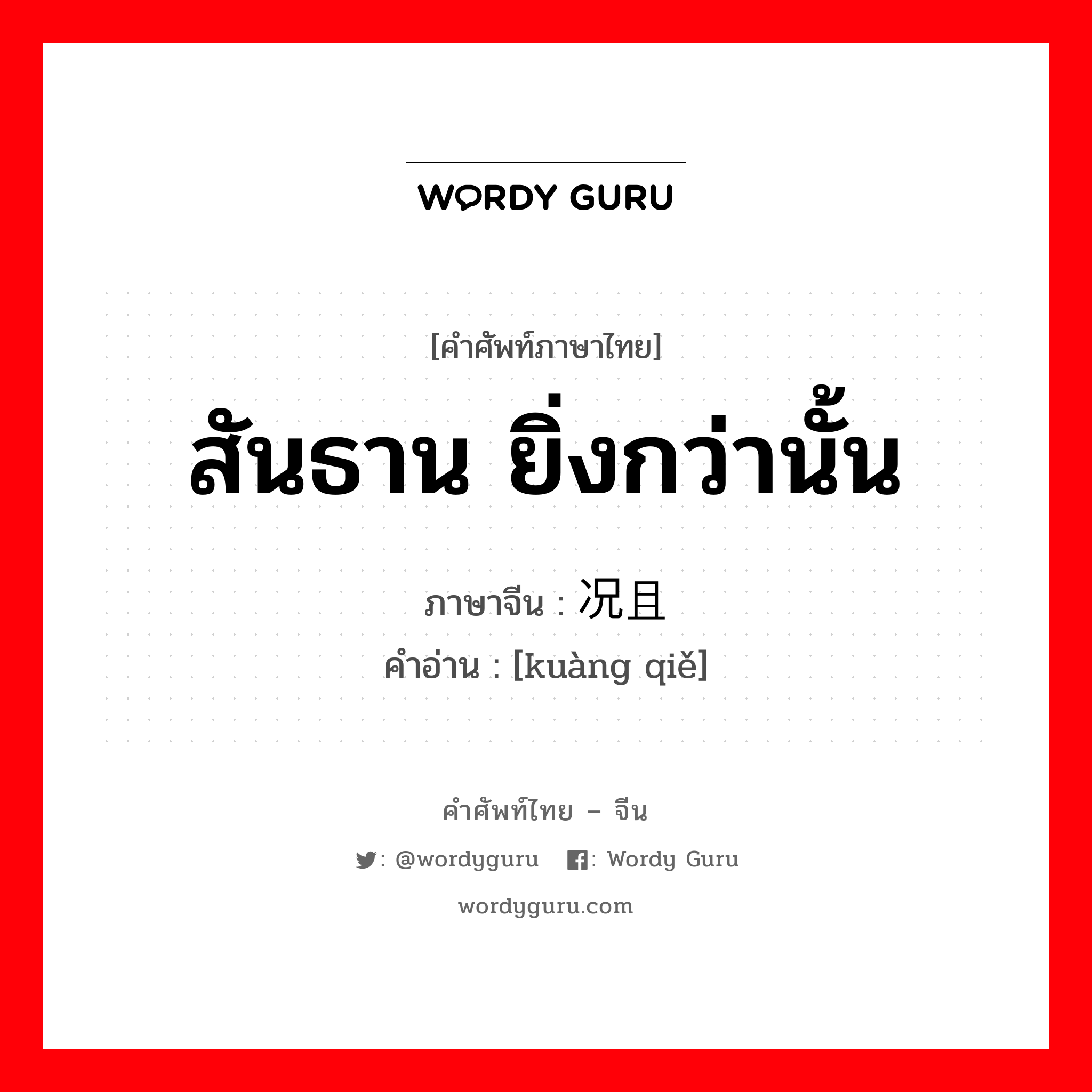 สันธาน ยิ่งกว่านั้น ภาษาจีนคืออะไร, คำศัพท์ภาษาไทย - จีน สันธาน ยิ่งกว่านั้น ภาษาจีน 况且 คำอ่าน [kuàng qiě]