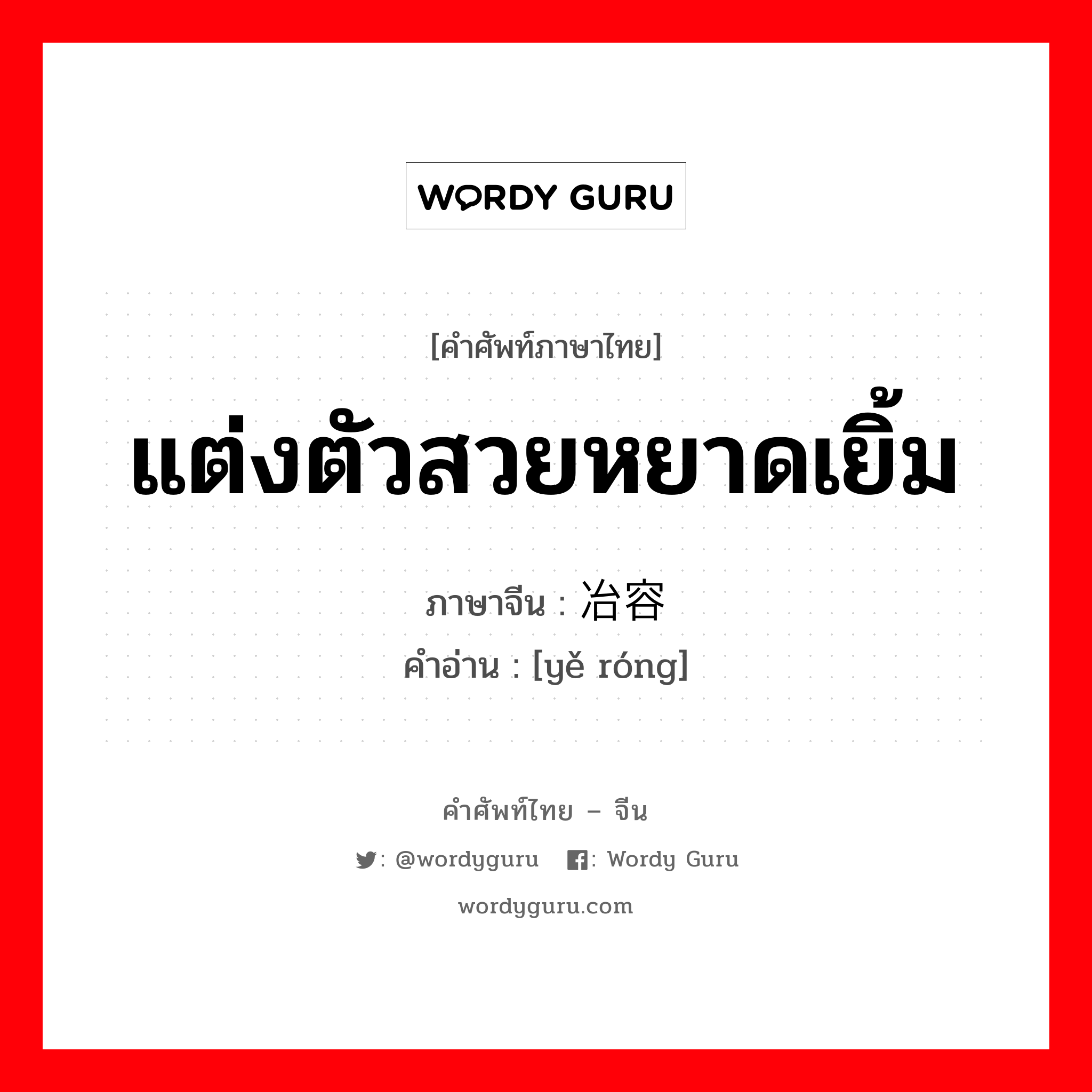 แต่งตัวสวยหยาดเยิ้ม ภาษาจีนคืออะไร, คำศัพท์ภาษาไทย - จีน แต่งตัวสวยหยาดเยิ้ม ภาษาจีน 冶容 คำอ่าน [yě róng]