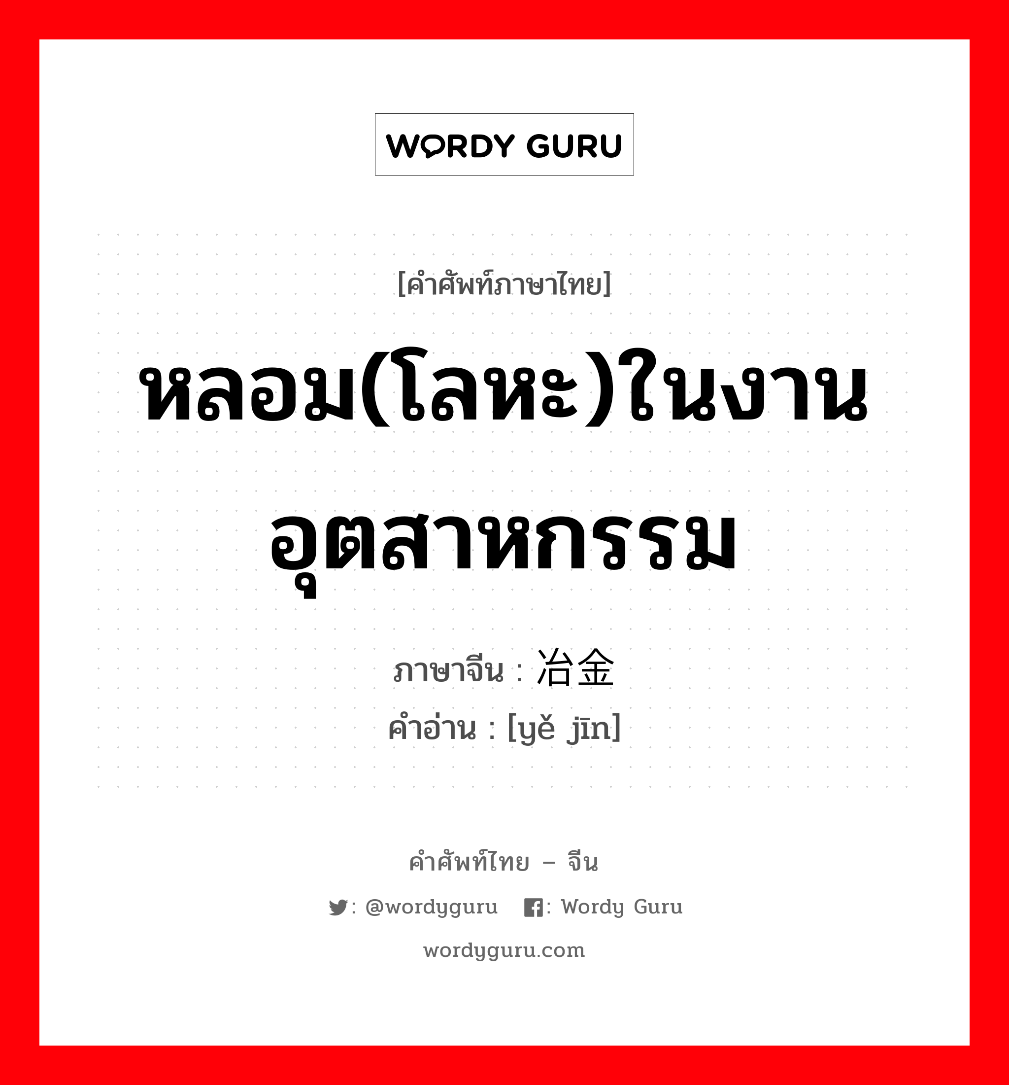 หลอม(โลหะ)ในงานอุตสาหกรรม ภาษาจีนคืออะไร, คำศัพท์ภาษาไทย - จีน หลอม(โลหะ)ในงานอุตสาหกรรม ภาษาจีน 冶金 คำอ่าน [yě jīn]