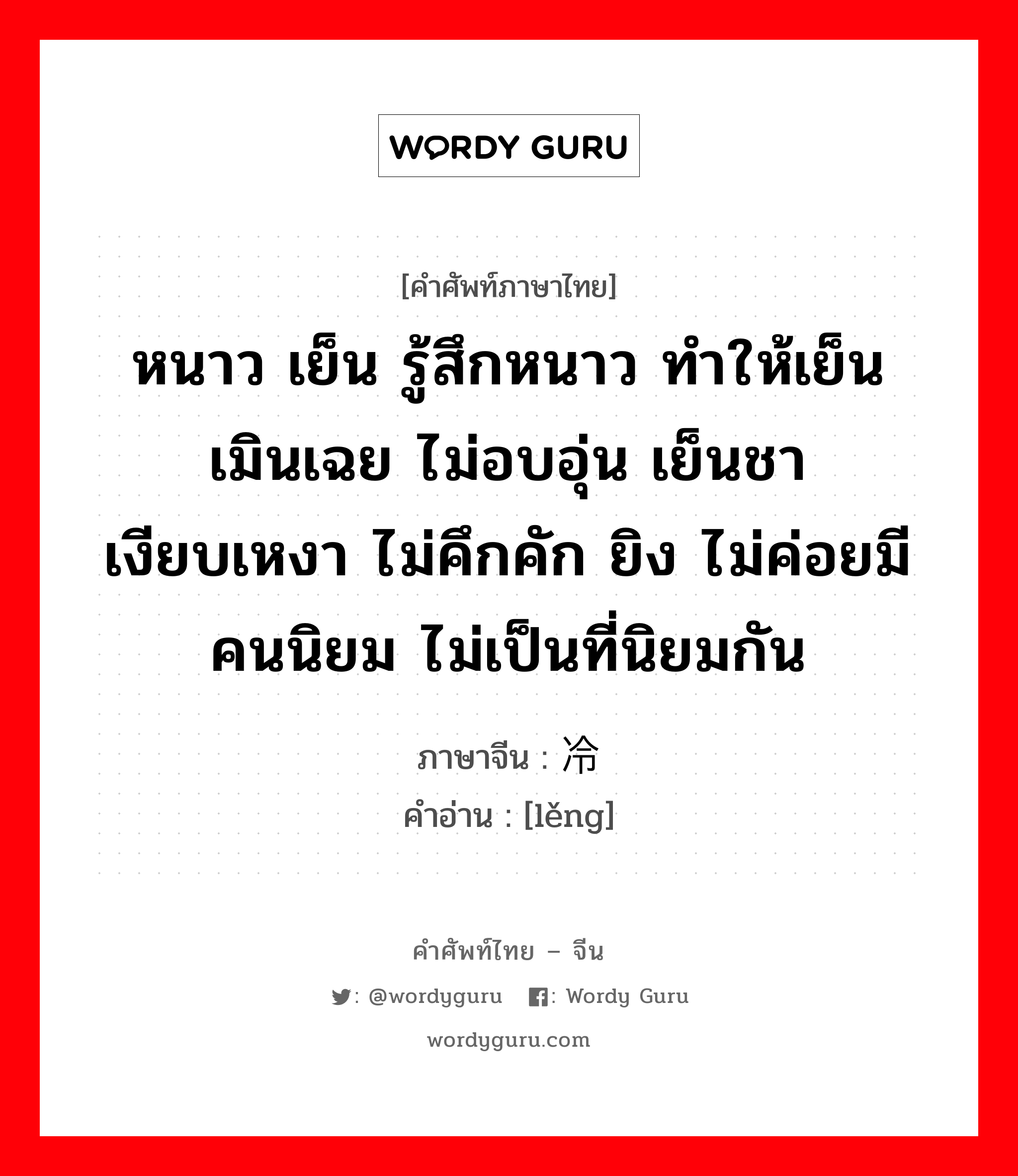 หนาว เย็น รู้สึกหนาว ทำให้เย็น เมินเฉย ไม่อบอุ่น เย็นชา เงียบเหงา ไม่คึกคัก ยิง ไม่ค่อยมีคนนิยม ไม่เป็นที่นิยมกัน ภาษาจีนคืออะไร, คำศัพท์ภาษาไทย - จีน หนาว เย็น รู้สึกหนาว ทำให้เย็น เมินเฉย ไม่อบอุ่น เย็นชา เงียบเหงา ไม่คึกคัก ยิง ไม่ค่อยมีคนนิยม ไม่เป็นที่นิยมกัน ภาษาจีน 冷 คำอ่าน [lěng]