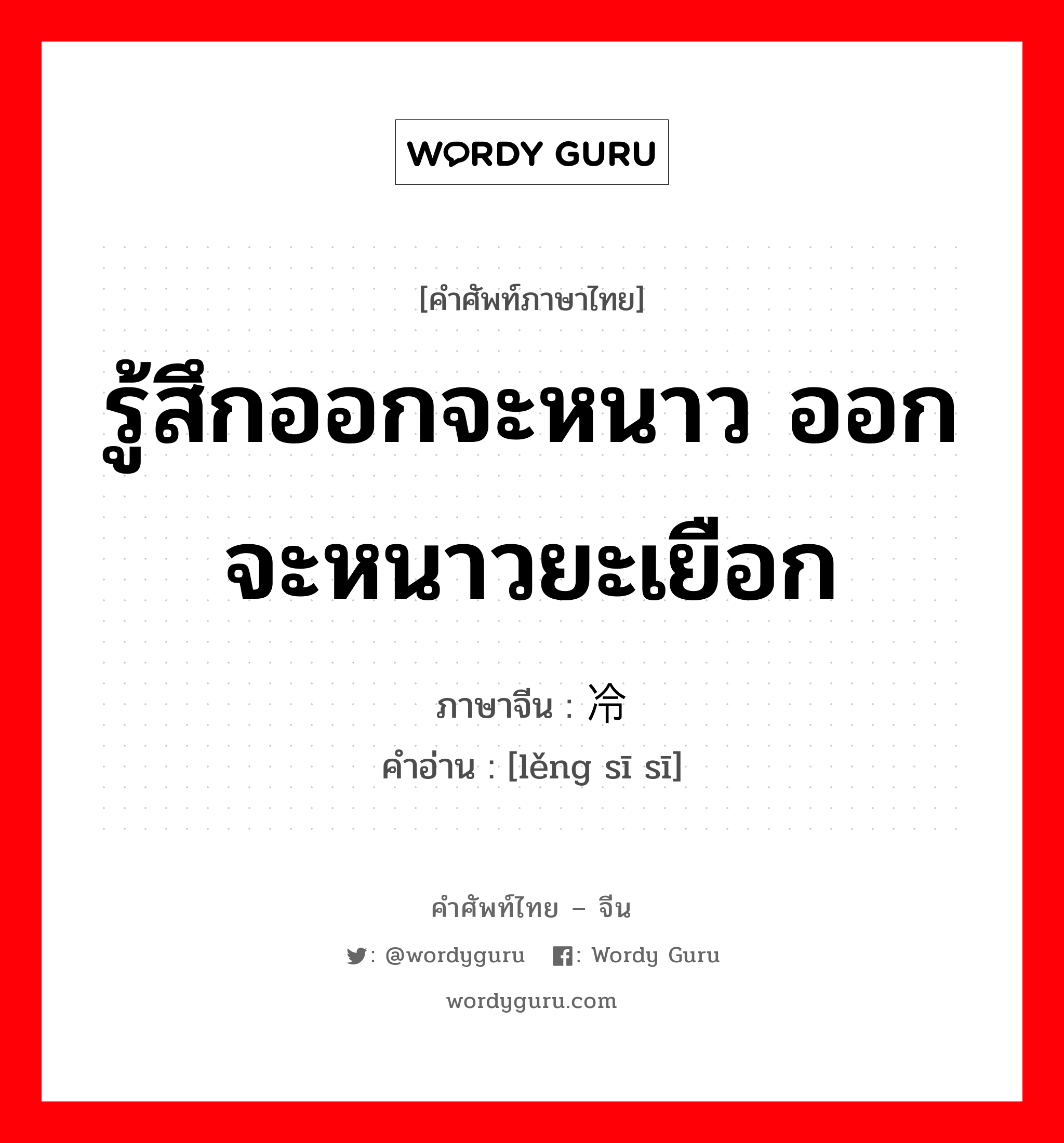 รู้สึกออกจะหนาว ออกจะหนาวยะเยือก ภาษาจีนคืออะไร, คำศัพท์ภาษาไทย - จีน รู้สึกออกจะหนาว ออกจะหนาวยะเยือก ภาษาจีน 冷丝丝 คำอ่าน [lěng sī sī]