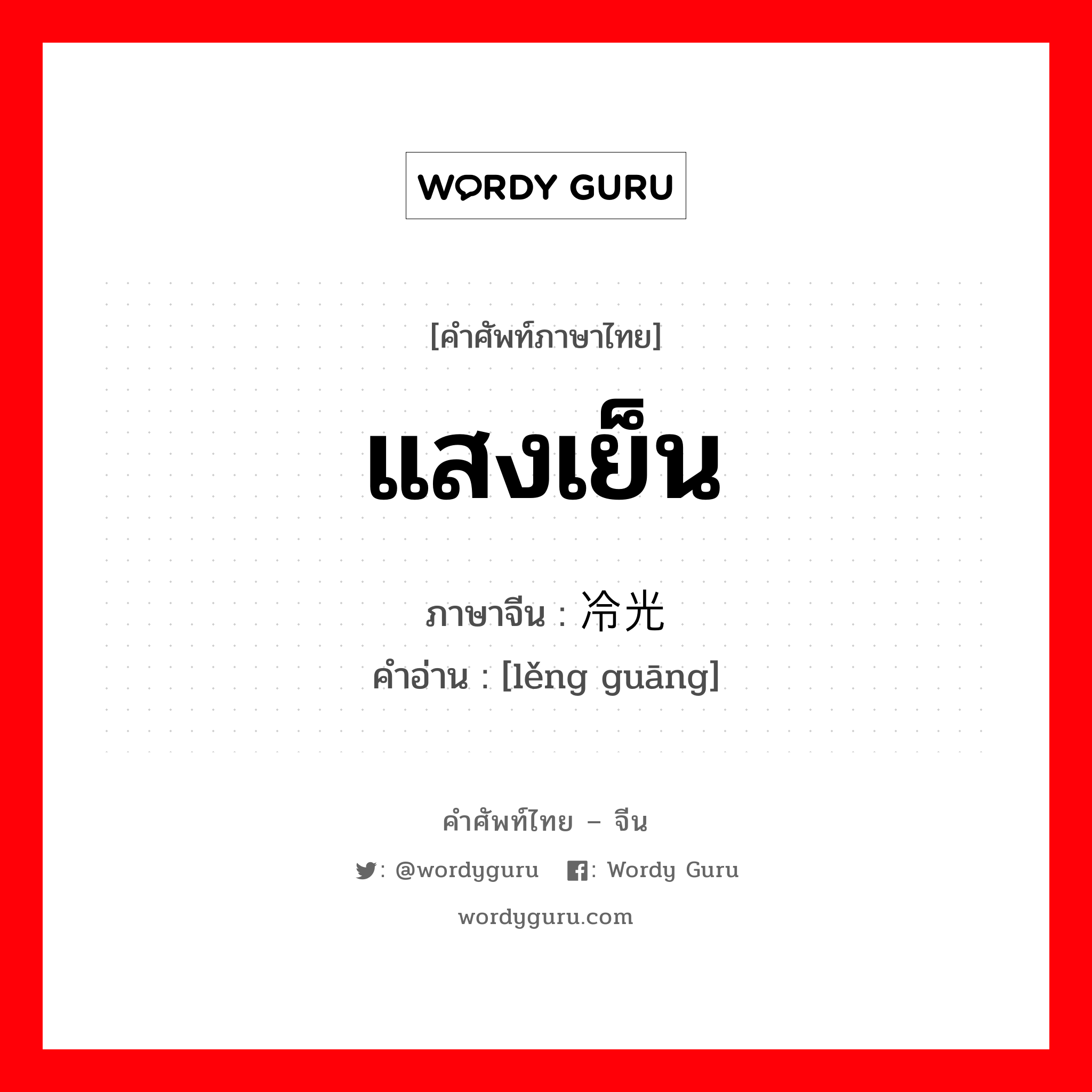 แสงเย็น ภาษาจีนคืออะไร, คำศัพท์ภาษาไทย - จีน แสงเย็น ภาษาจีน 冷光 คำอ่าน [lěng guāng]