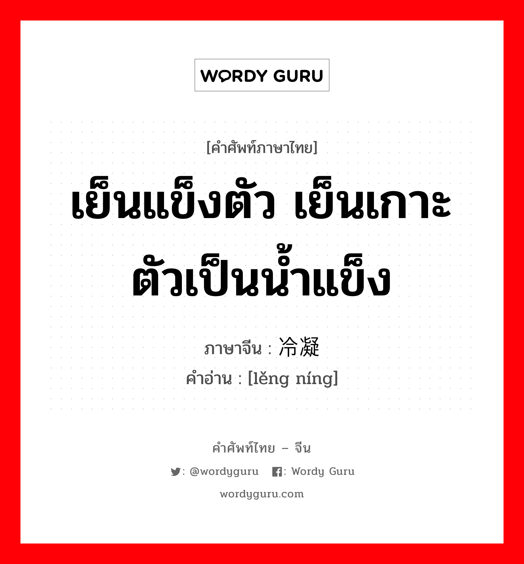 เย็นแข็งตัว เย็นเกาะตัวเป็นน้ำแข็ง ภาษาจีนคืออะไร, คำศัพท์ภาษาไทย - จีน เย็นแข็งตัว เย็นเกาะตัวเป็นน้ำแข็ง ภาษาจีน 冷凝 คำอ่าน [lěng níng]