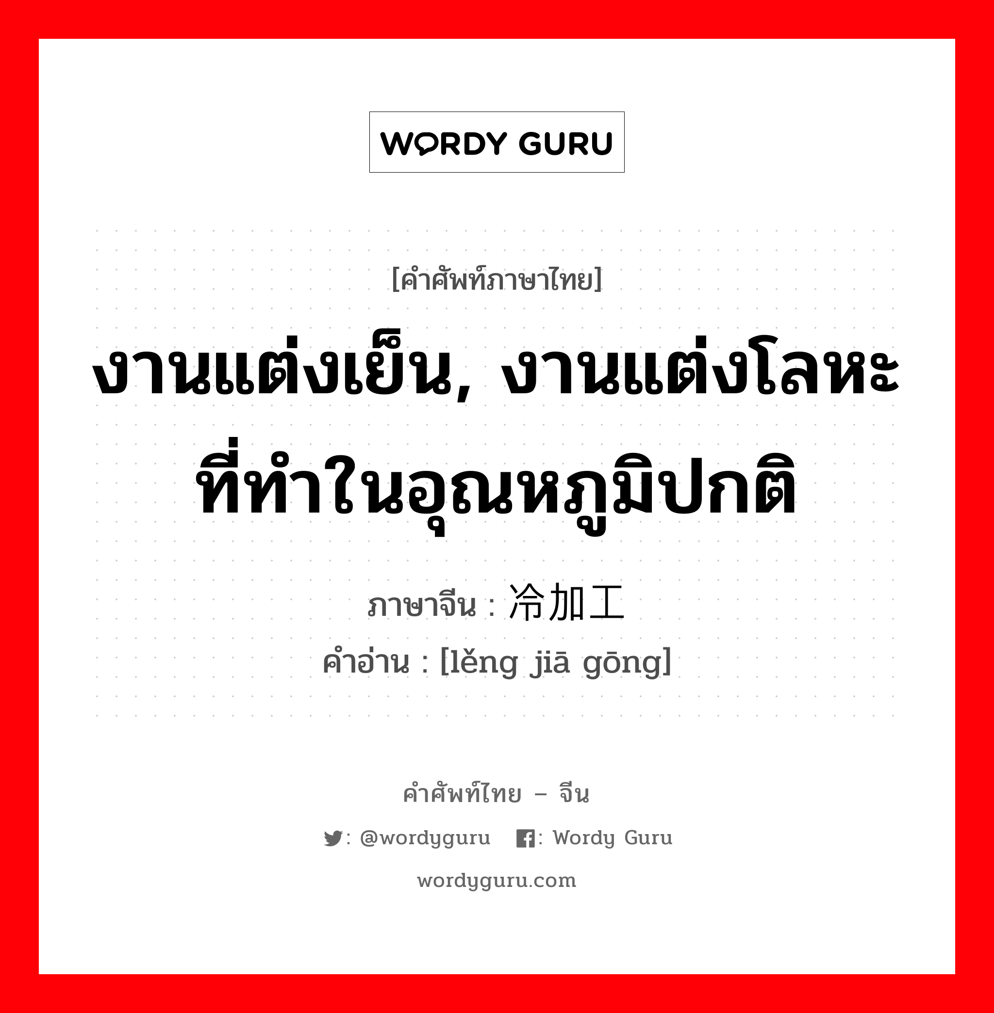 งานแต่งเย็น, งานแต่งโลหะที่ทำในอุณหภูมิปกติ ภาษาจีนคืออะไร, คำศัพท์ภาษาไทย - จีน งานแต่งเย็น, งานแต่งโลหะที่ทำในอุณหภูมิปกติ ภาษาจีน 冷加工 คำอ่าน [lěng jiā gōng]