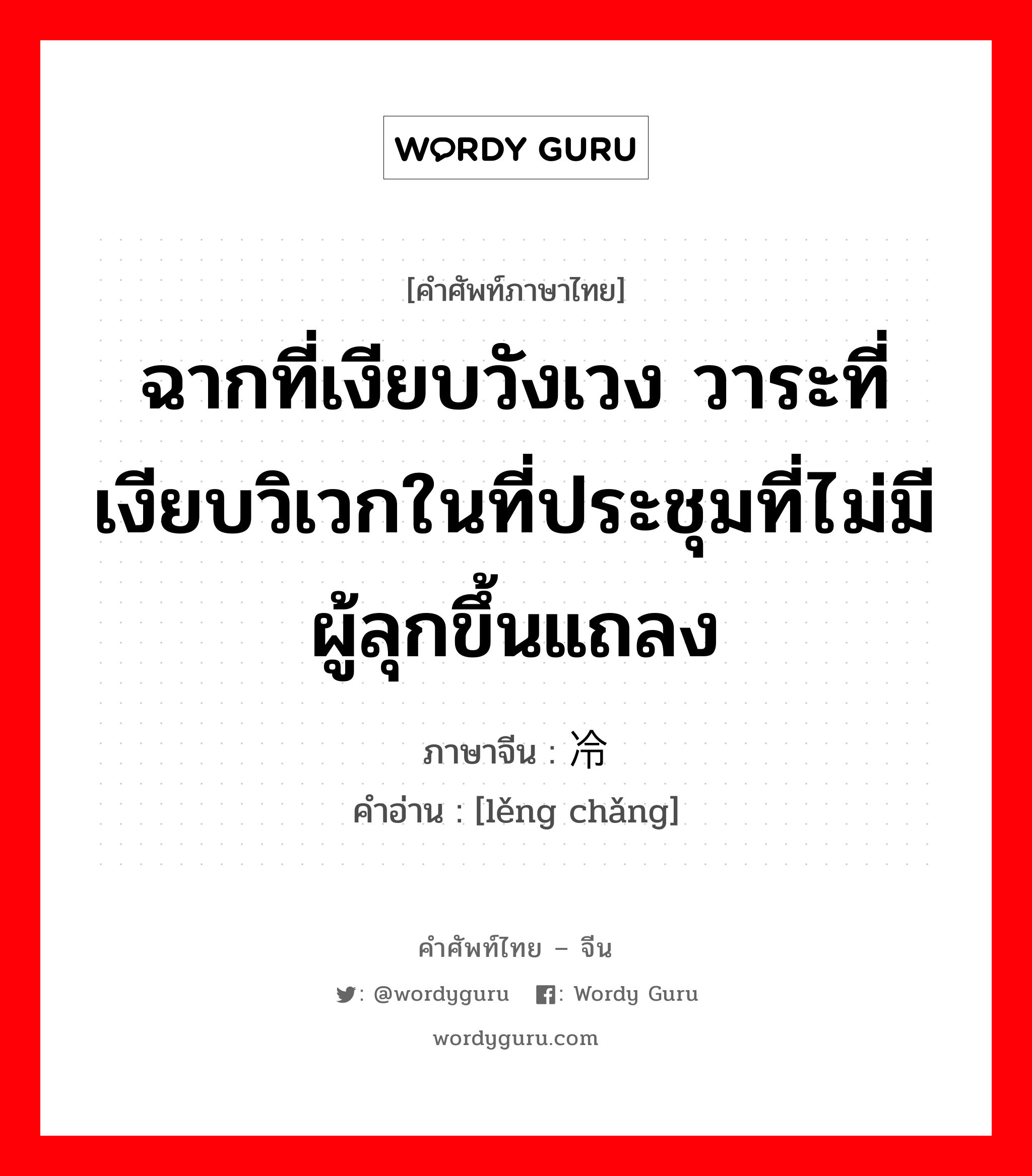 ฉากที่เงียบวังเวง วาระที่เงียบวิเวกในที่ประชุมที่ไม่มีผู้ลุกขึ้นแถลง ภาษาจีนคืออะไร, คำศัพท์ภาษาไทย - จีน ฉากที่เงียบวังเวง วาระที่เงียบวิเวกในที่ประชุมที่ไม่มีผู้ลุกขึ้นแถลง ภาษาจีน 冷场 คำอ่าน [lěng chǎng]