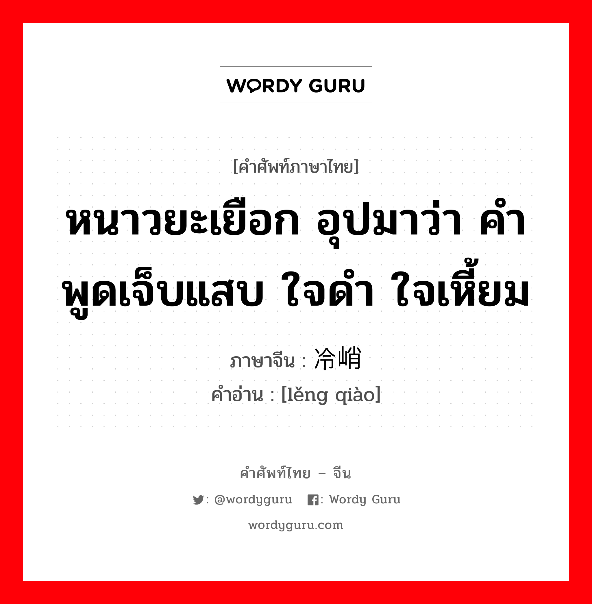 หนาวยะเยือก อุปมาว่า คำพูดเจ็บแสบ ใจดำ ใจเหี้ยม ภาษาจีนคืออะไร, คำศัพท์ภาษาไทย - จีน หนาวยะเยือก อุปมาว่า คำพูดเจ็บแสบ ใจดำ ใจเหี้ยม ภาษาจีน 冷峭 คำอ่าน [lěng qiào]