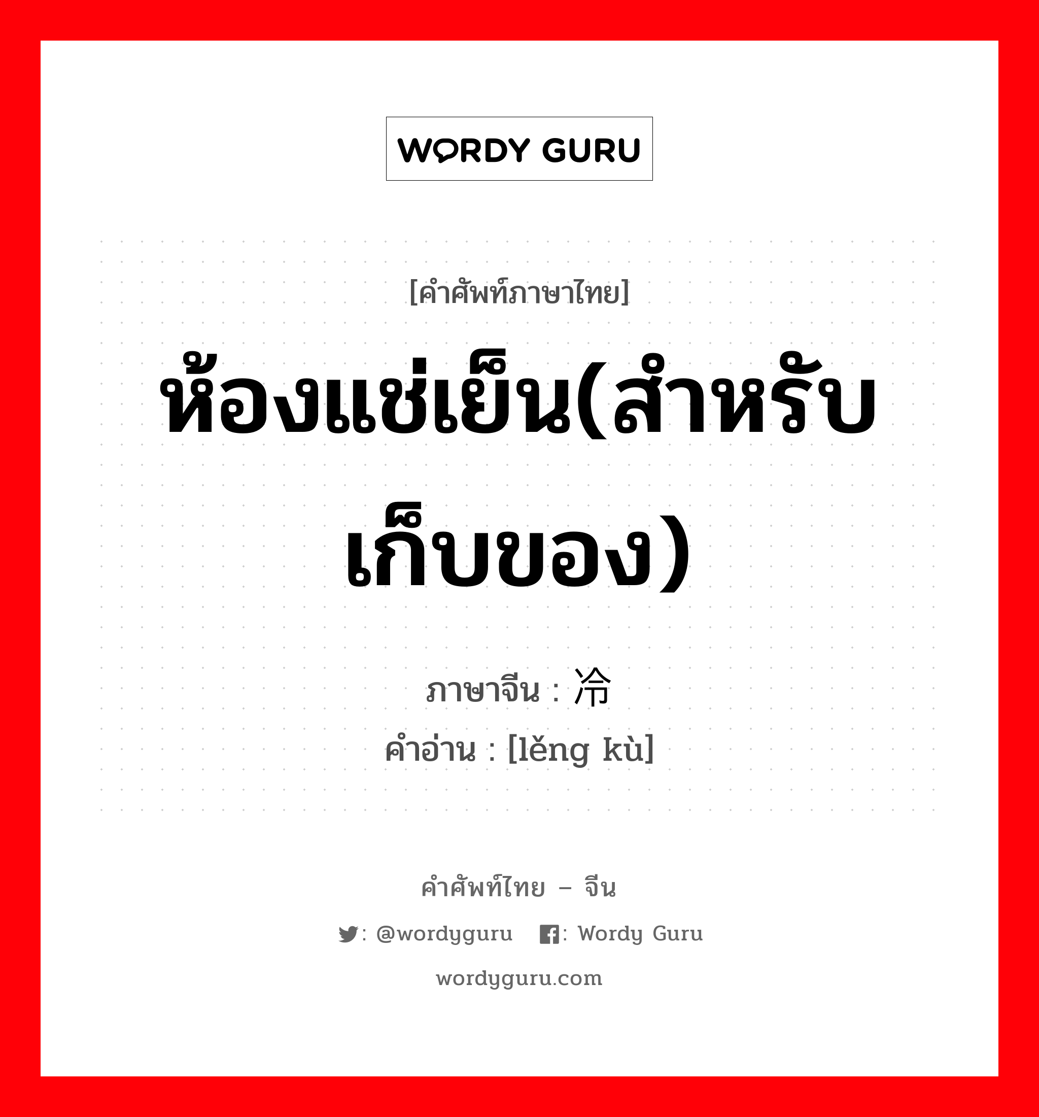 ห้องแช่เย็น(สำหรับเก็บของ) ภาษาจีนคืออะไร, คำศัพท์ภาษาไทย - จีน ห้องแช่เย็น(สำหรับเก็บของ) ภาษาจีน 冷库 คำอ่าน [lěng kù]