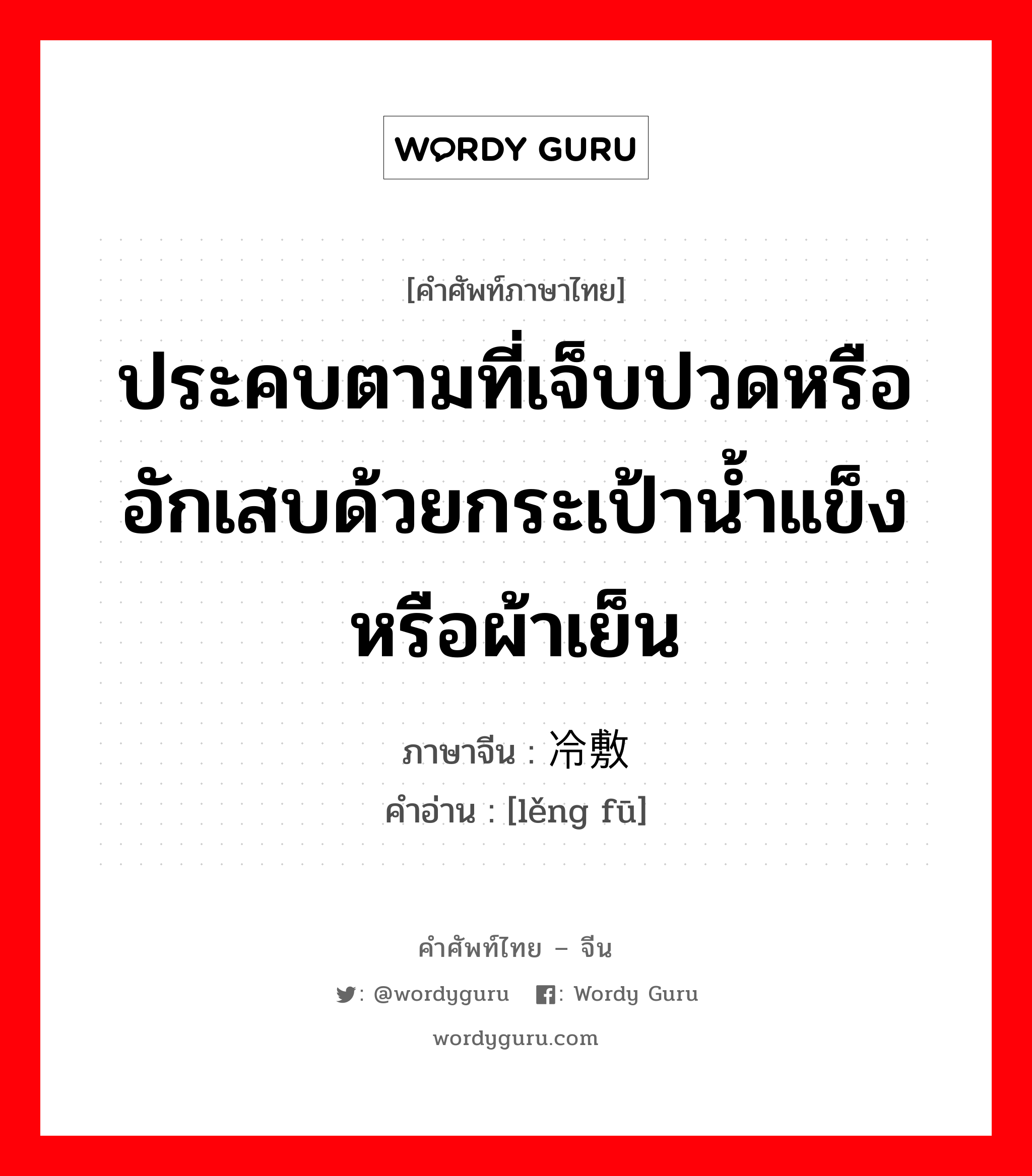 ประคบตามที่เจ็บปวดหรืออักเสบด้วยกระเป้าน้ำแข็งหรือผ้าเย็น ภาษาจีนคืออะไร, คำศัพท์ภาษาไทย - จีน ประคบตามที่เจ็บปวดหรืออักเสบด้วยกระเป้าน้ำแข็งหรือผ้าเย็น ภาษาจีน 冷敷 คำอ่าน [lěng fū]