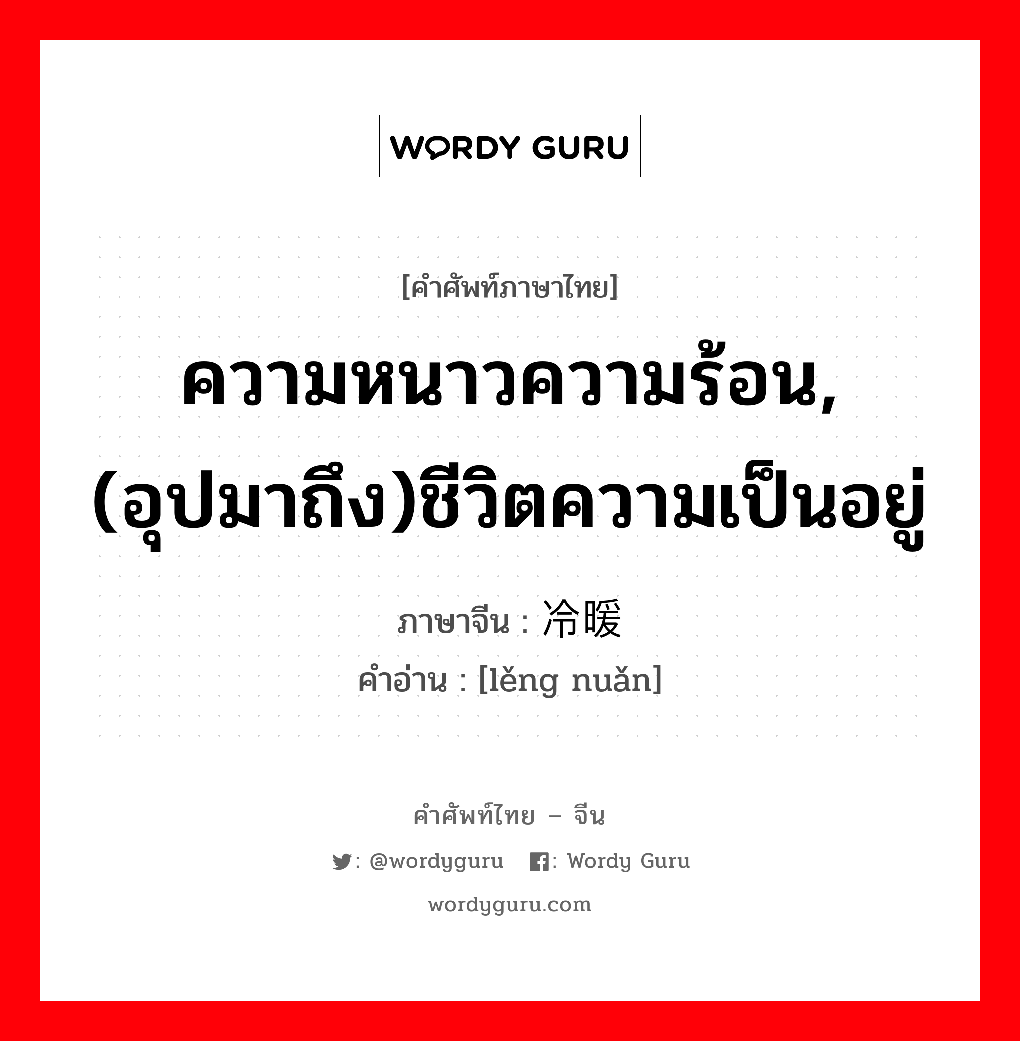 ความหนาวความร้อน,(อุปมาถึง)ชีวิตความเป็นอยู่ ภาษาจีนคืออะไร, คำศัพท์ภาษาไทย - จีน ความหนาวความร้อน,(อุปมาถึง)ชีวิตความเป็นอยู่ ภาษาจีน 冷暖 คำอ่าน [lěng nuǎn]