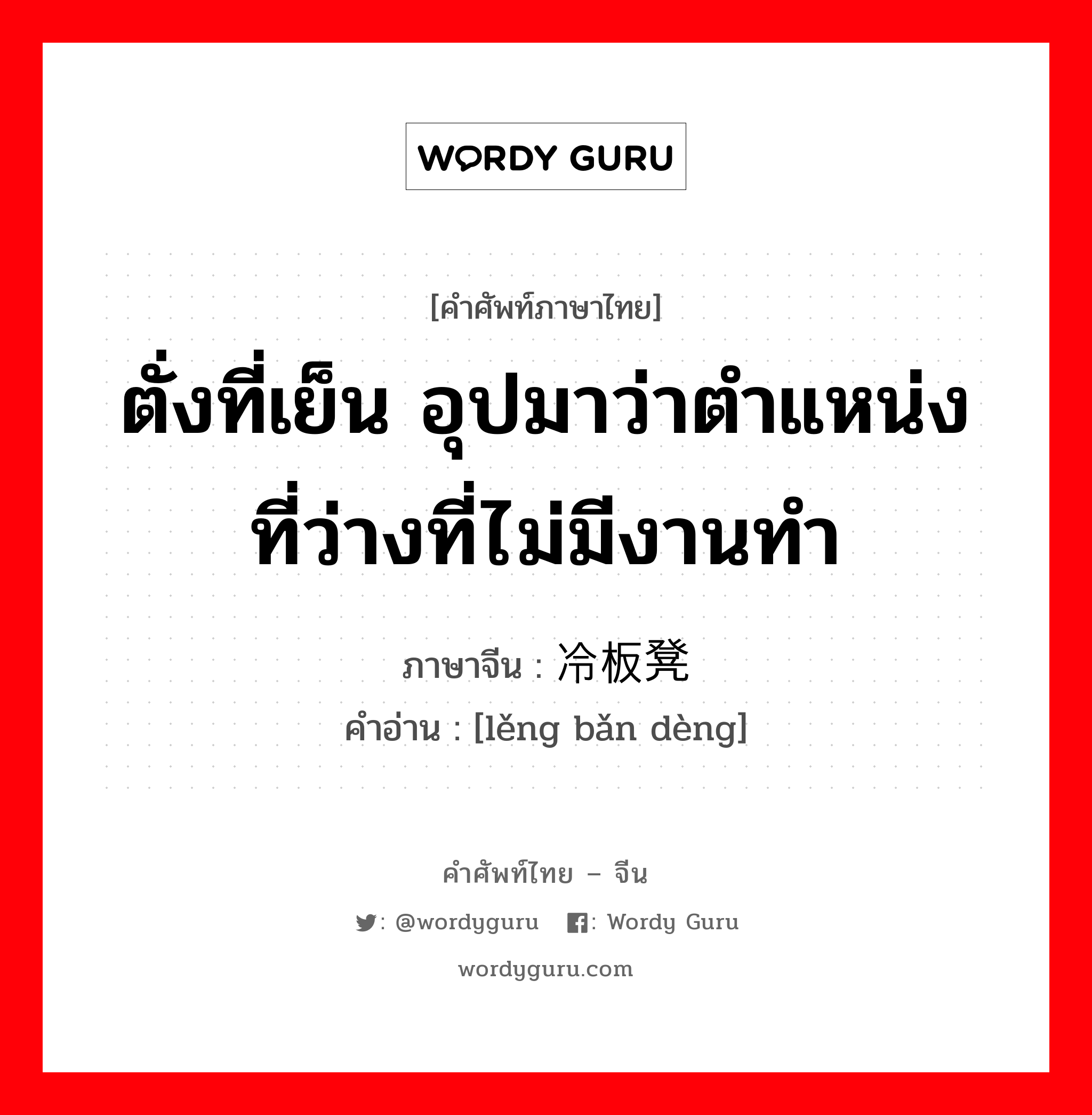 ตั่งที่เย็น อุปมาว่าตำแหน่งที่ว่างที่ไม่มีงานทำ ภาษาจีนคืออะไร, คำศัพท์ภาษาไทย - จีน ตั่งที่เย็น อุปมาว่าตำแหน่งที่ว่างที่ไม่มีงานทำ ภาษาจีน 冷板凳 คำอ่าน [lěng bǎn dèng]