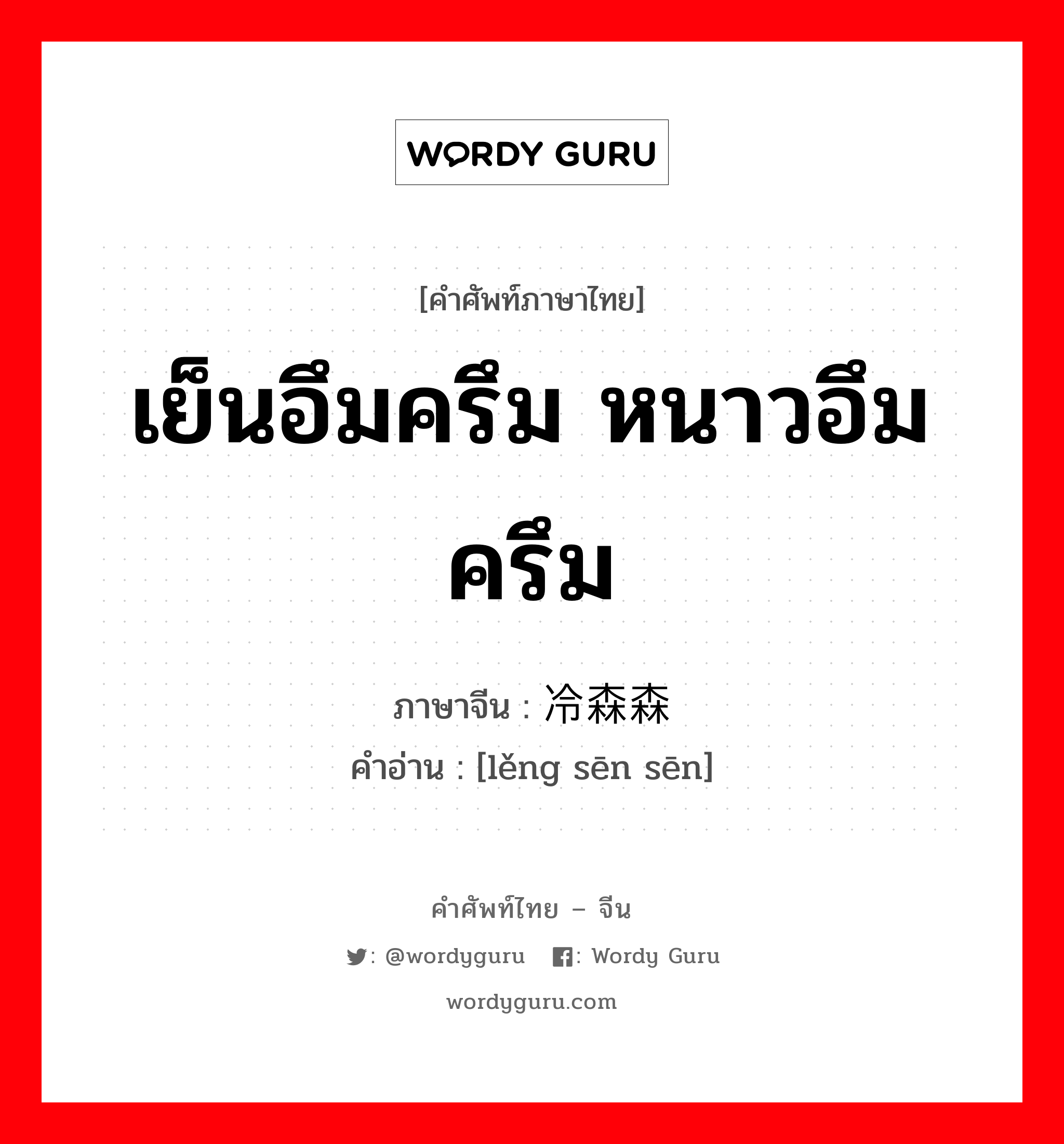 เย็นอึมครึม หนาวอึมครึม ภาษาจีนคืออะไร, คำศัพท์ภาษาไทย - จีน เย็นอึมครึม หนาวอึมครึม ภาษาจีน 冷森森 คำอ่าน [lěng sēn sēn]