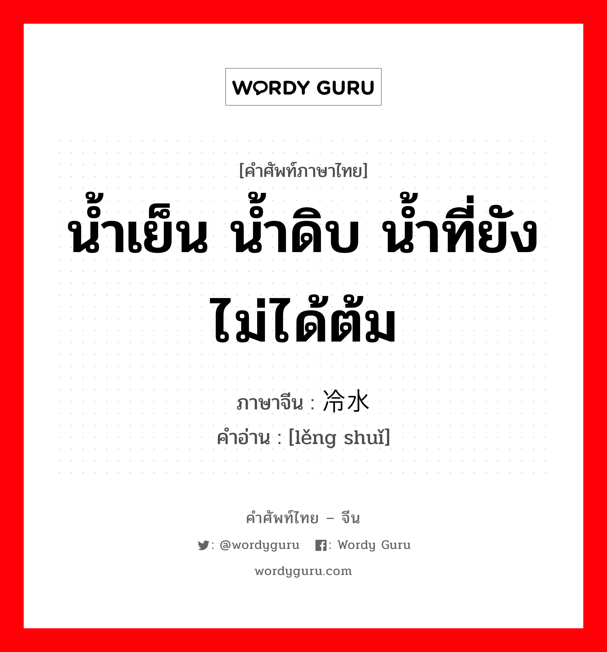 น้ำเย็น น้ำดิบ น้ำที่ยังไม่ได้ต้ม ภาษาจีนคืออะไร, คำศัพท์ภาษาไทย - จีน น้ำเย็น น้ำดิบ น้ำที่ยังไม่ได้ต้ม ภาษาจีน 冷水 คำอ่าน [lěng shuǐ]