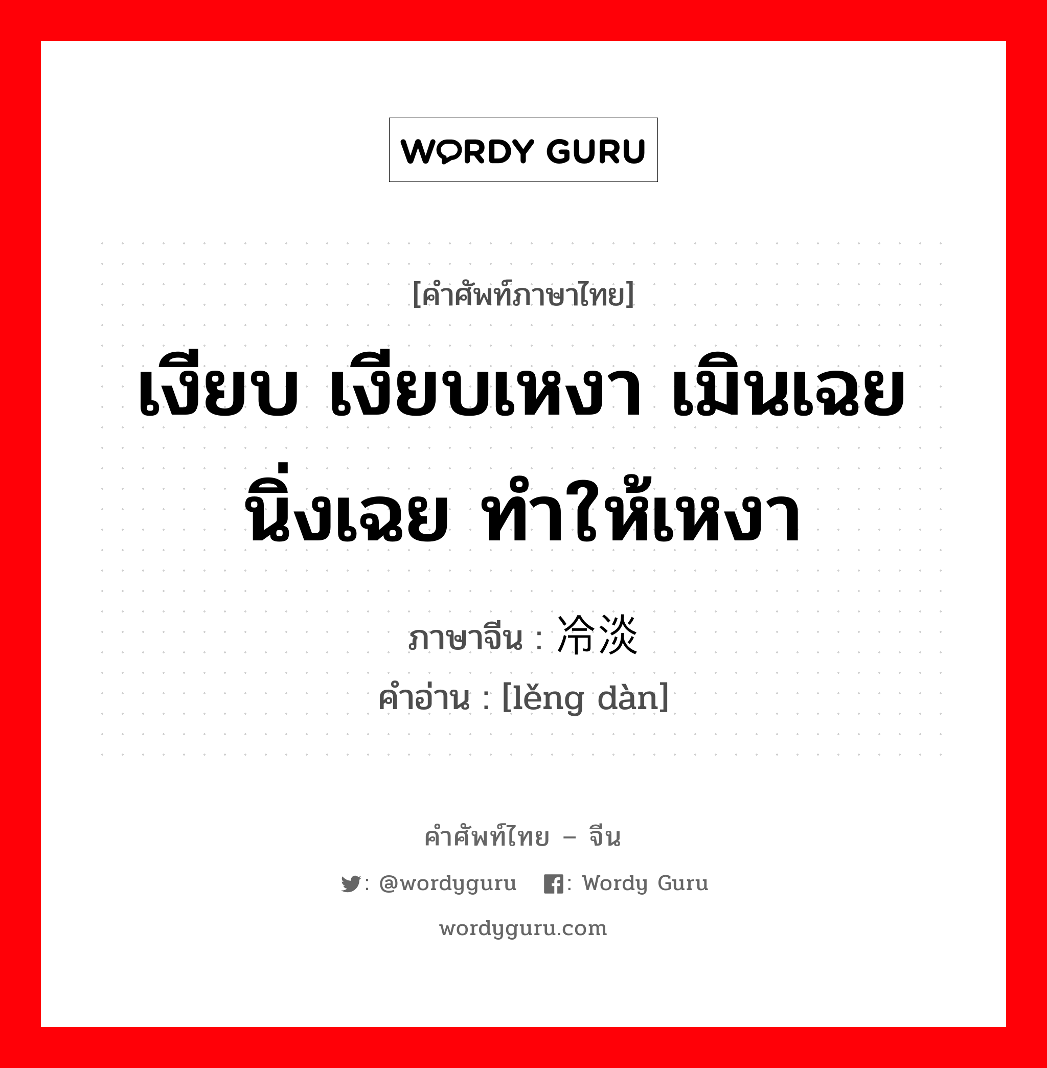 เงียบ เงียบเหงา เมินเฉย นิ่งเฉย ทำให้เหงา ภาษาจีนคืออะไร, คำศัพท์ภาษาไทย - จีน เงียบ เงียบเหงา เมินเฉย นิ่งเฉย ทำให้เหงา ภาษาจีน 冷淡 คำอ่าน [lěng dàn]