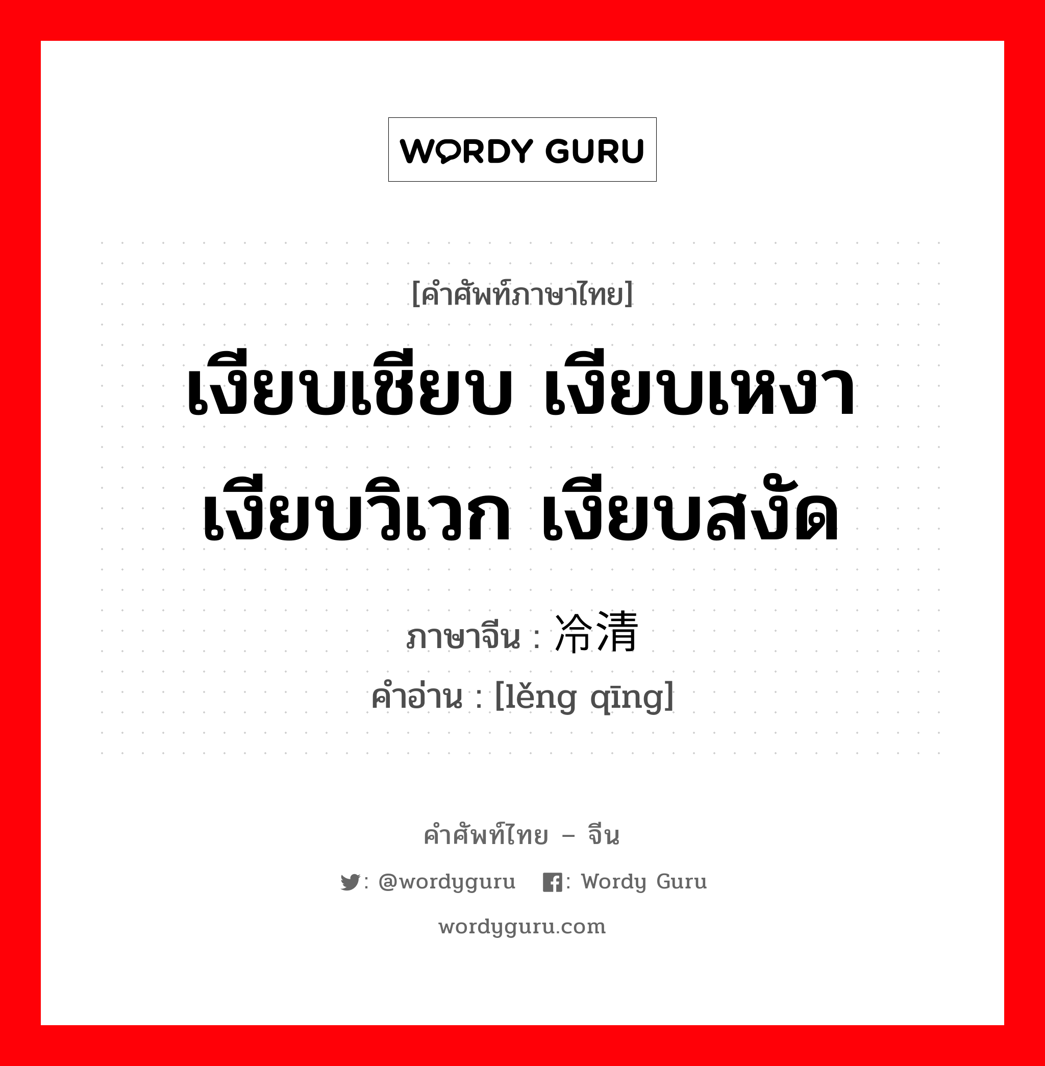 เงียบเชียบ เงียบเหงา เงียบวิเวก เงียบสงัด ภาษาจีนคืออะไร, คำศัพท์ภาษาไทย - จีน เงียบเชียบ เงียบเหงา เงียบวิเวก เงียบสงัด ภาษาจีน 冷清 คำอ่าน [lěng qīng]