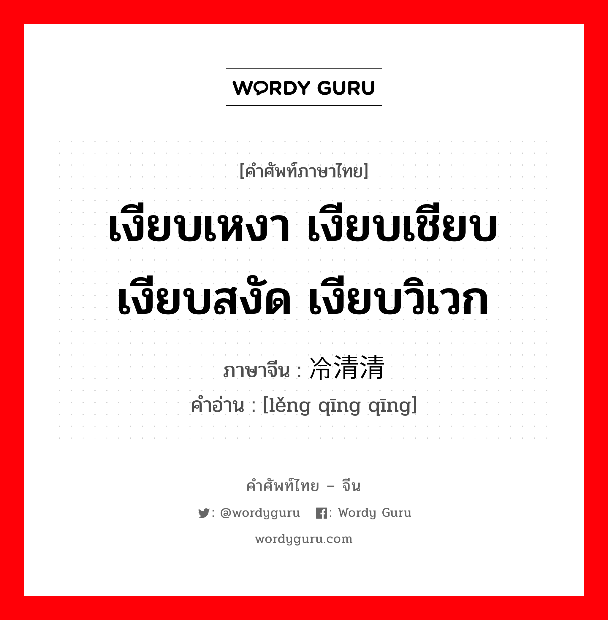 เงียบเหงา เงียบเชียบ เงียบสงัด เงียบวิเวก ภาษาจีนคืออะไร, คำศัพท์ภาษาไทย - จีน เงียบเหงา เงียบเชียบ เงียบสงัด เงียบวิเวก ภาษาจีน 冷清清 คำอ่าน [lěng qīng qīng]