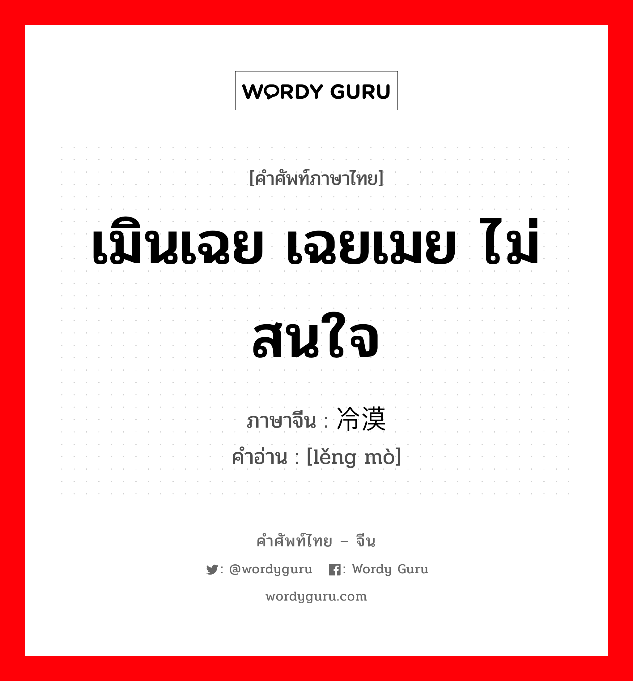 เมินเฉย เฉยเมย ไม่สนใจ ภาษาจีนคืออะไร, คำศัพท์ภาษาไทย - จีน เมินเฉย เฉยเมย ไม่สนใจ ภาษาจีน 冷漠 คำอ่าน [lěng mò]