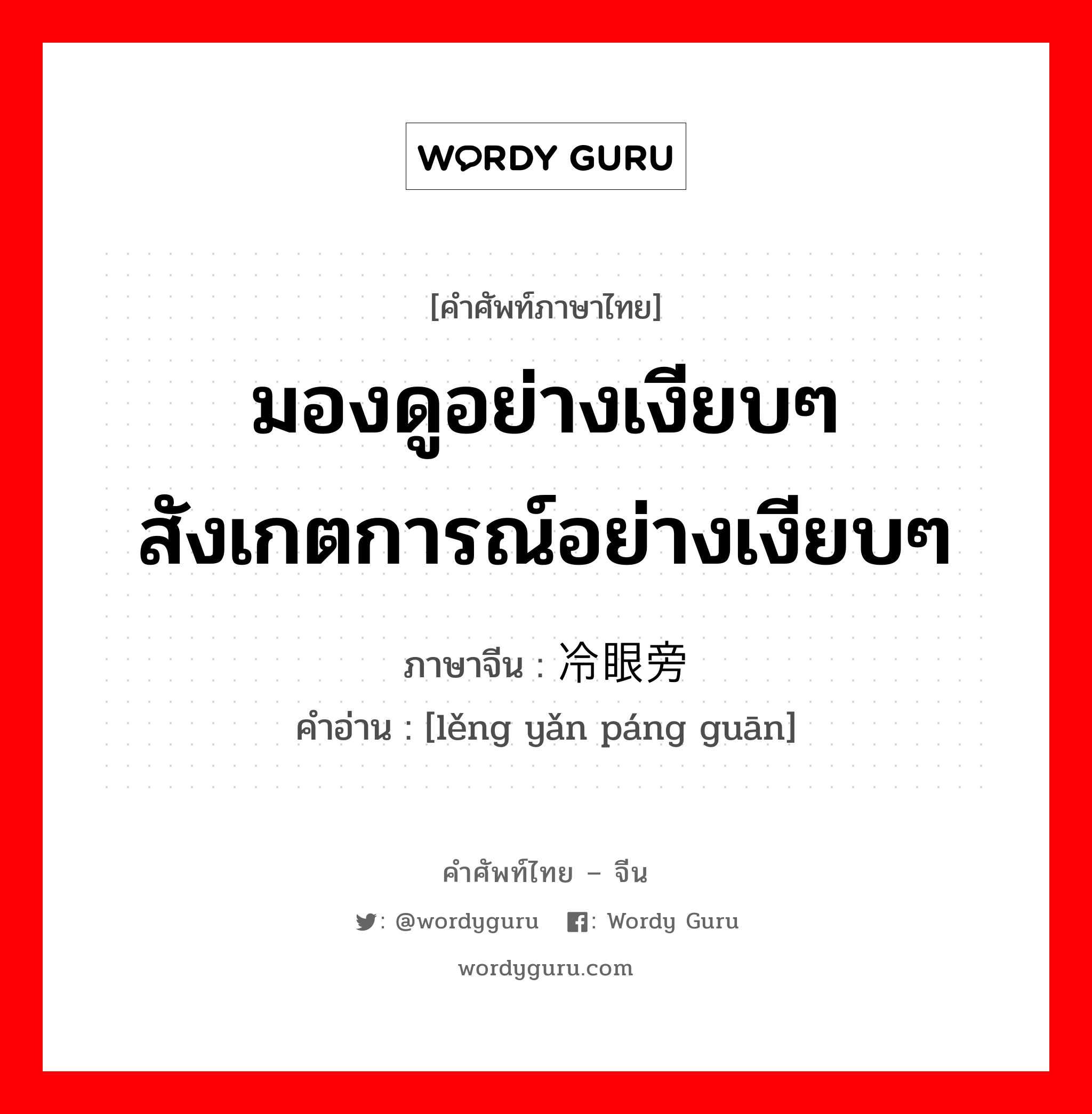 มองดูอย่างเงียบๆ สังเกตการณ์อย่างเงียบๆ ภาษาจีนคืออะไร, คำศัพท์ภาษาไทย - จีน มองดูอย่างเงียบๆ สังเกตการณ์อย่างเงียบๆ ภาษาจีน 冷眼旁观 คำอ่าน [lěng yǎn páng guān]