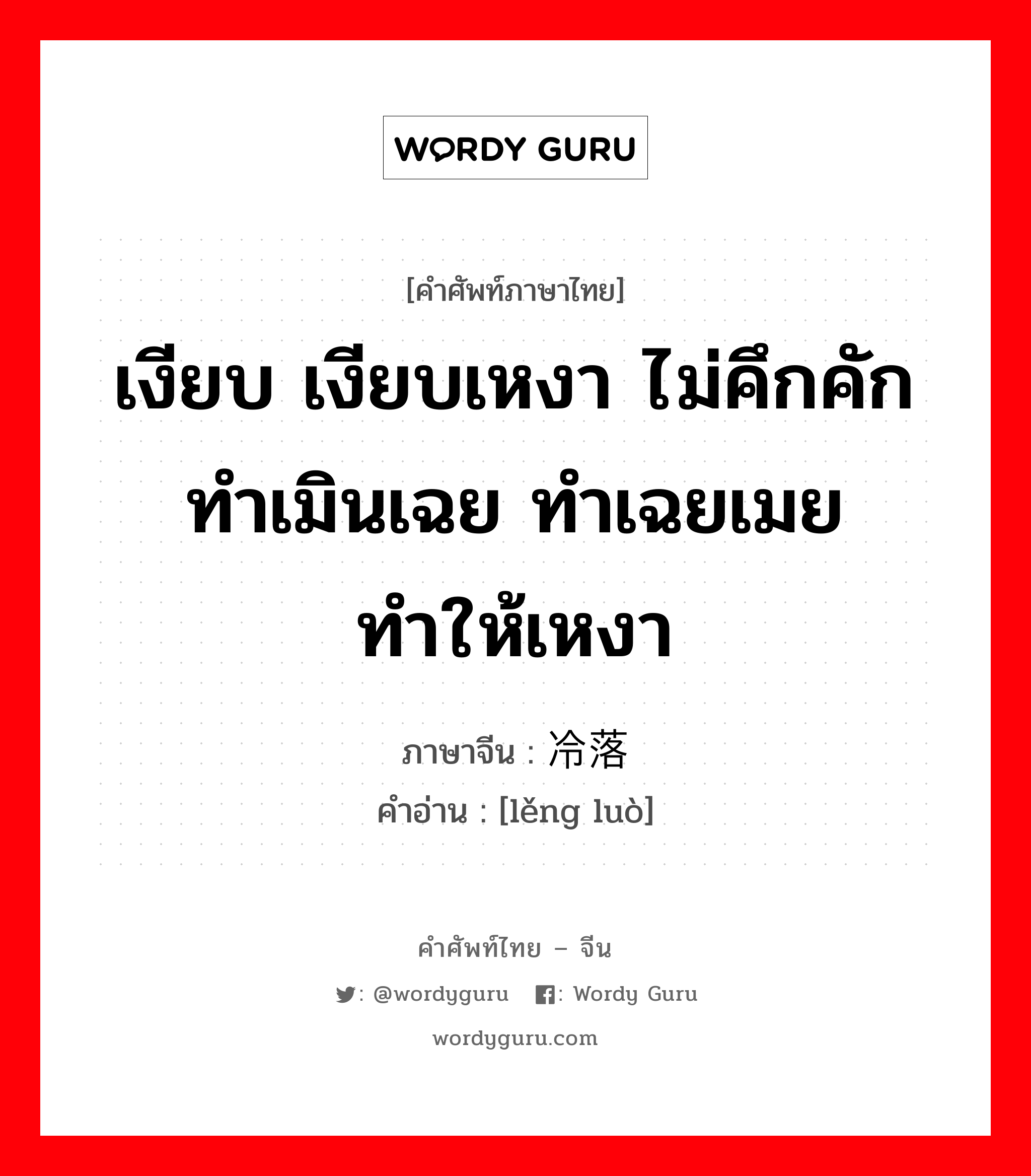 เงียบ เงียบเหงา ไม่คึกคัก ทำเมินเฉย ทำเฉยเมย ทำให้เหงา ภาษาจีนคืออะไร, คำศัพท์ภาษาไทย - จีน เงียบ เงียบเหงา ไม่คึกคัก ทำเมินเฉย ทำเฉยเมย ทำให้เหงา ภาษาจีน 冷落 คำอ่าน [lěng luò]