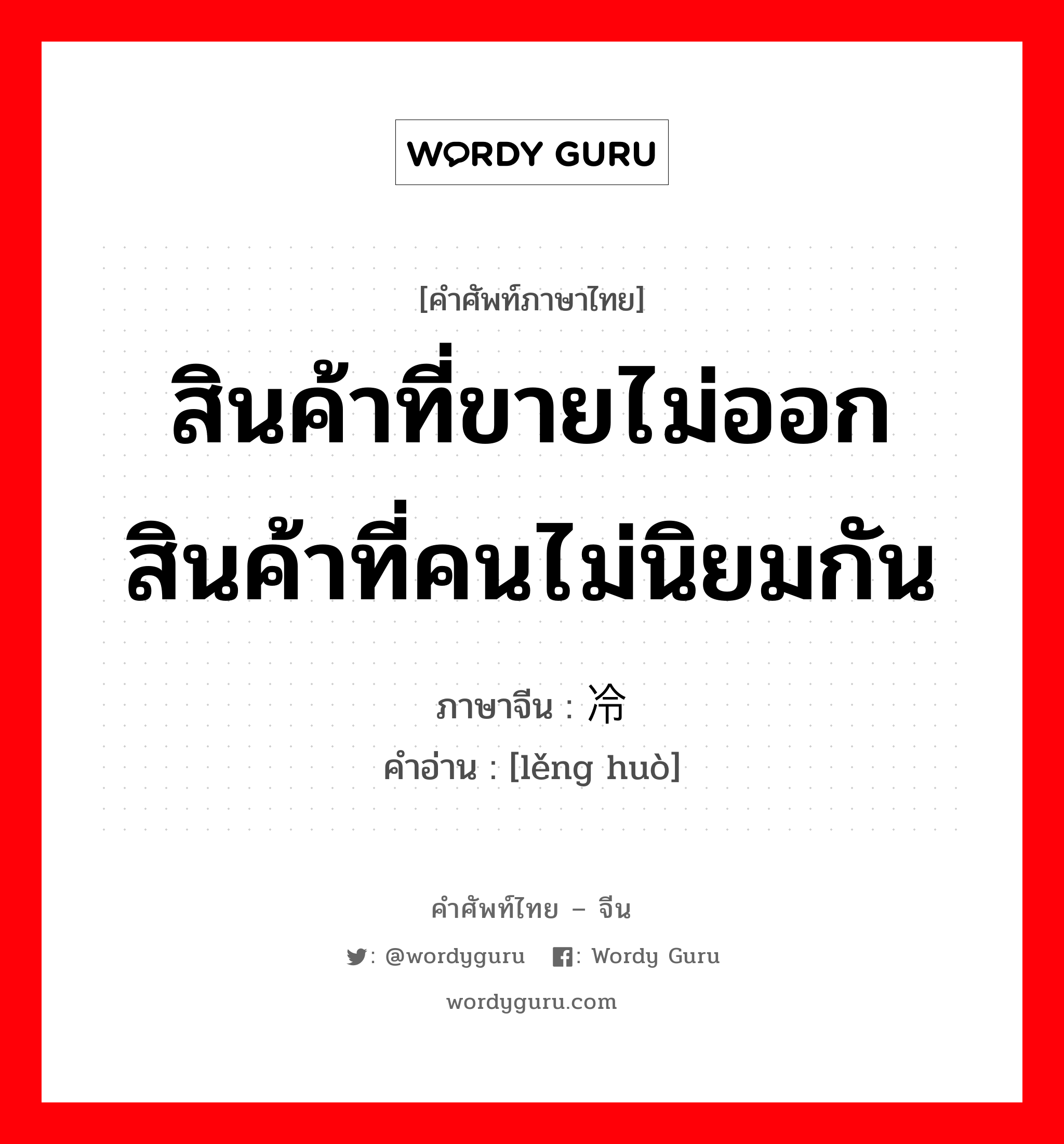 สินค้าที่ขายไม่ออก สินค้าที่คนไม่นิยมกัน ภาษาจีนคืออะไร, คำศัพท์ภาษาไทย - จีน สินค้าที่ขายไม่ออก สินค้าที่คนไม่นิยมกัน ภาษาจีน 冷货 คำอ่าน [lěng huò]