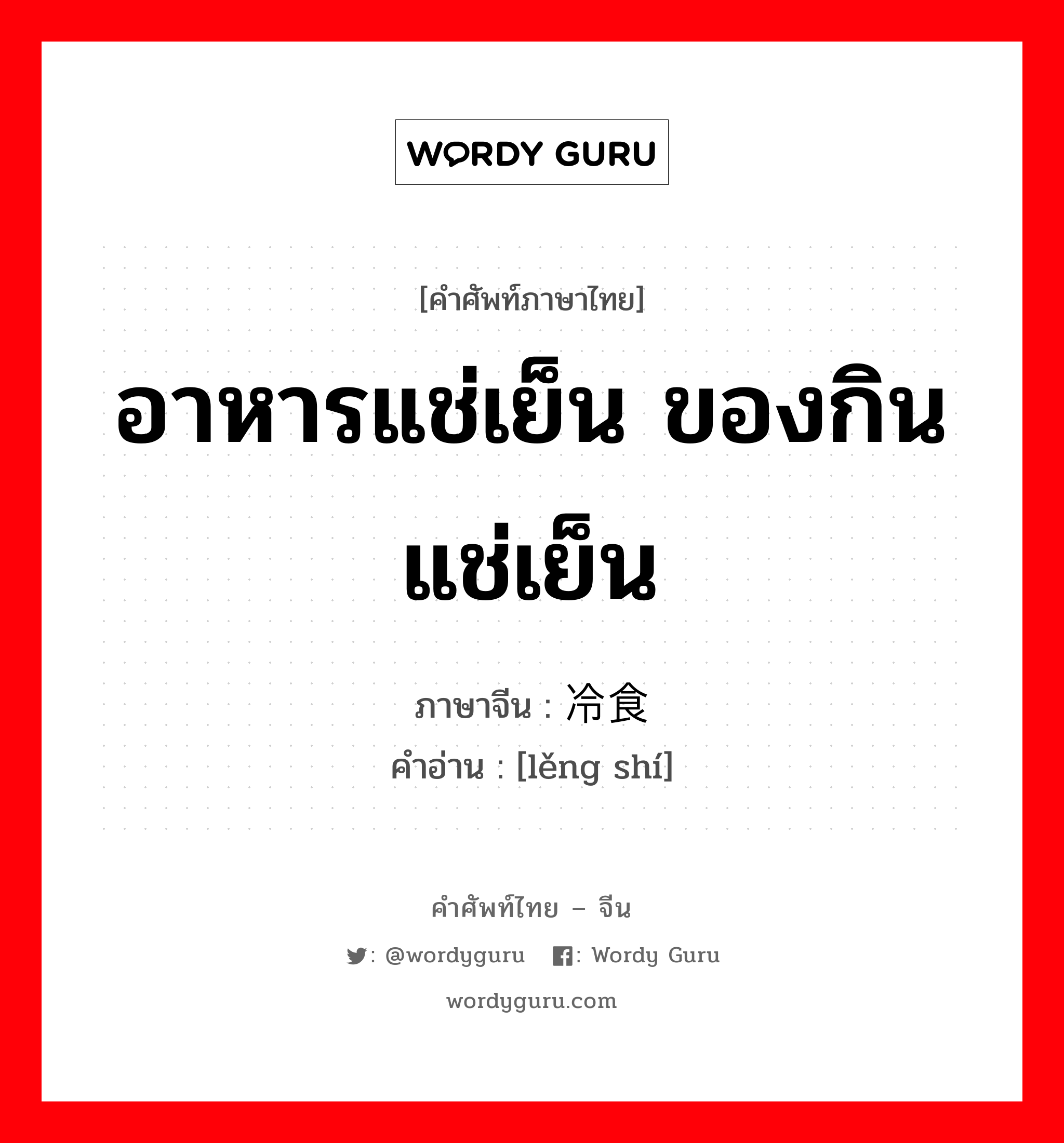 อาหารแช่เย็น ของกินแช่เย็น ภาษาจีนคืออะไร, คำศัพท์ภาษาไทย - จีน อาหารแช่เย็น ของกินแช่เย็น ภาษาจีน 冷食 คำอ่าน [lěng shí]