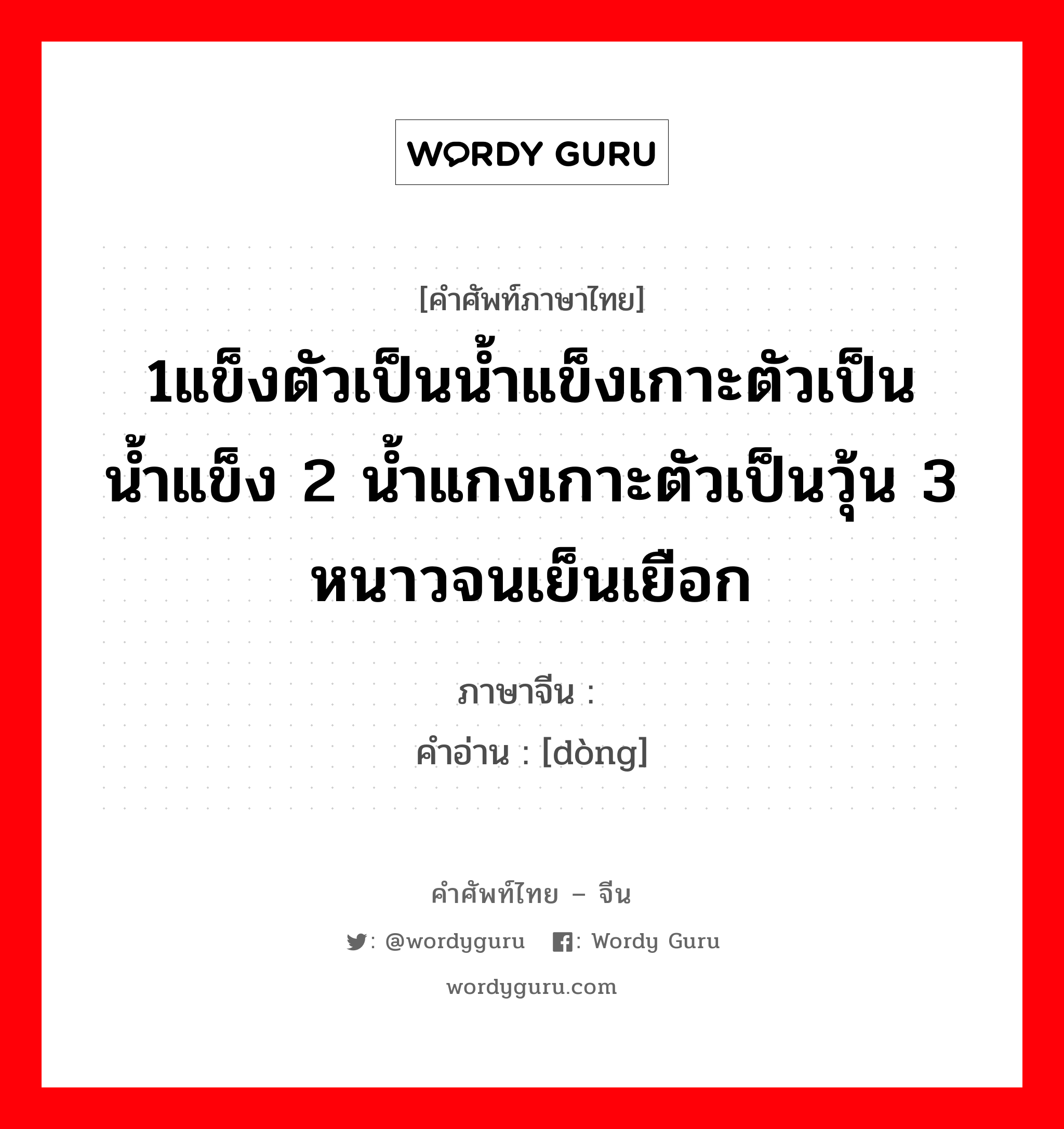 1แข็งตัวเป็นน้ำแข็งเกาะตัวเป็นน้ำแข็ง 2 น้ำแกงเกาะตัวเป็นวุ้น 3 หนาวจนเย็นเยือก ภาษาจีนคืออะไร, คำศัพท์ภาษาไทย - จีน 1แข็งตัวเป็นน้ำแข็งเกาะตัวเป็นน้ำแข็ง 2 น้ำแกงเกาะตัวเป็นวุ้น 3 หนาวจนเย็นเยือก ภาษาจีน 冻 คำอ่าน [dòng]