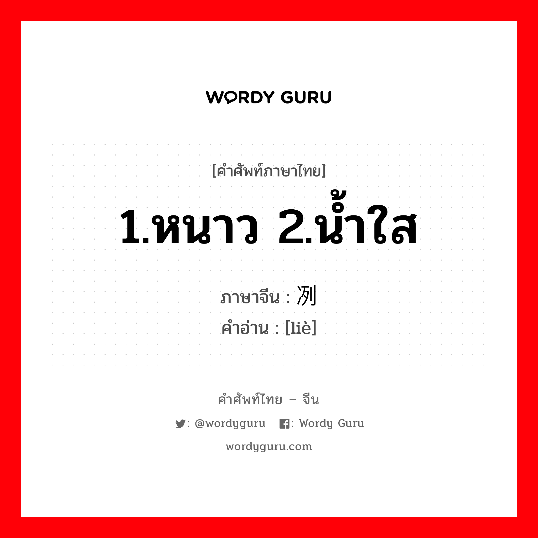 1.หนาว 2.น้ำใส ภาษาจีนคืออะไร, คำศัพท์ภาษาไทย - จีน 1.หนาว 2.น้ำใส ภาษาจีน 冽 คำอ่าน [liè]