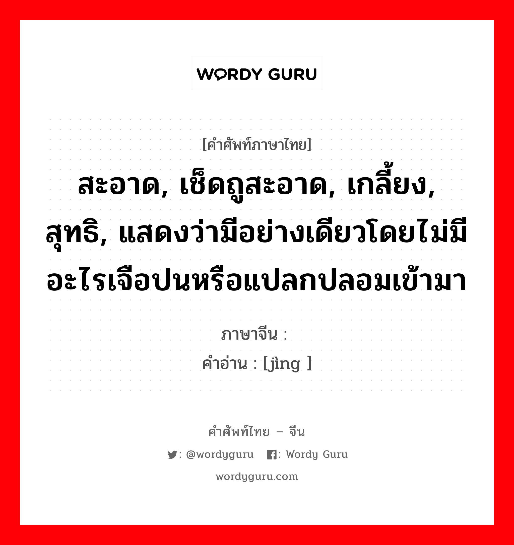 สะอาด, เช็ดถูสะอาด, เกลี้ยง, สุทธิ, แสดงว่ามีอย่างเดียวโดยไม่มีอะไรเจือปนหรือแปลกปลอมเข้ามา ภาษาจีนคืออะไร, คำศัพท์ภาษาไทย - จีน สะอาด, เช็ดถูสะอาด, เกลี้ยง, สุทธิ, แสดงว่ามีอย่างเดียวโดยไม่มีอะไรเจือปนหรือแปลกปลอมเข้ามา ภาษาจีน 净 คำอ่าน [jìng ]